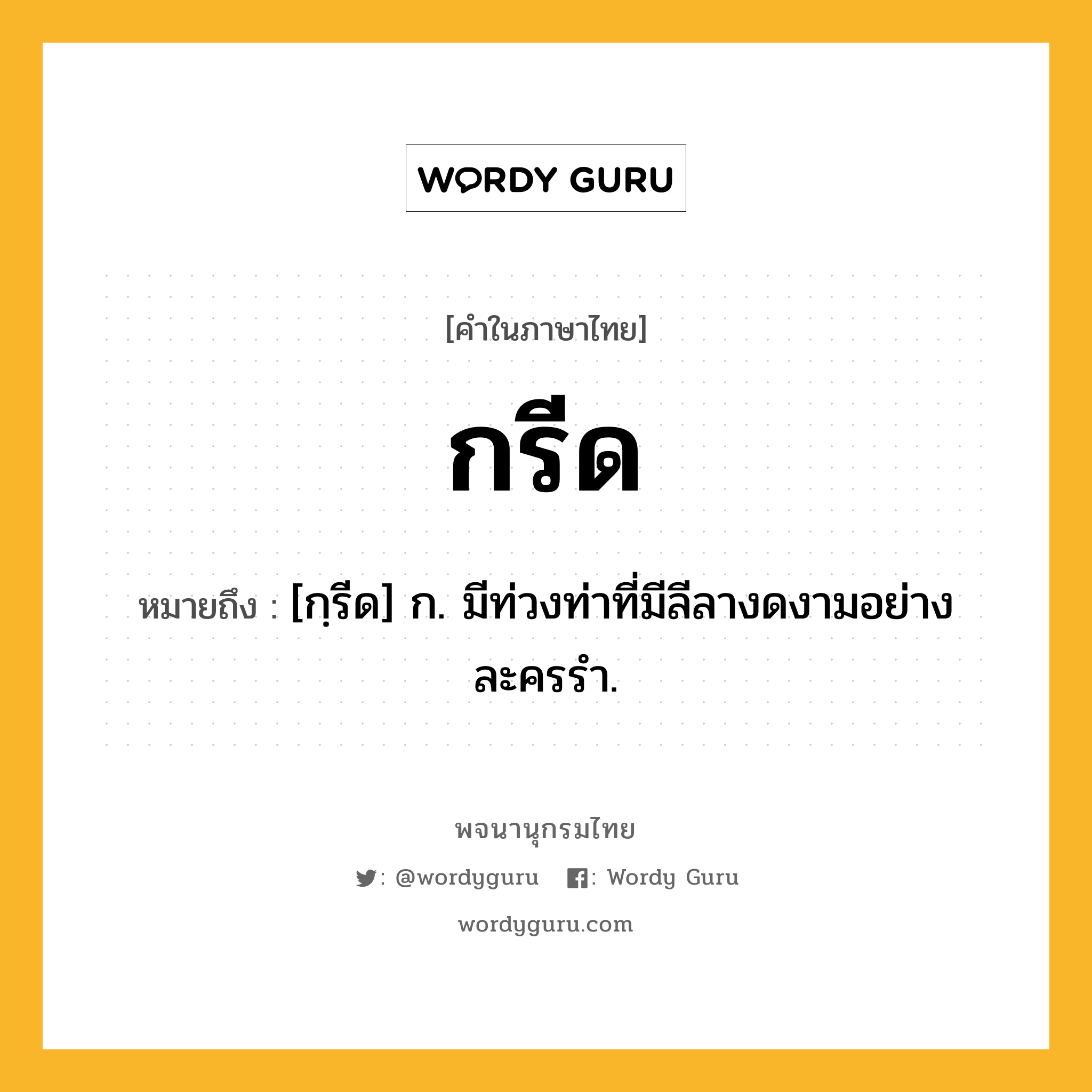 กรีด หมายถึงอะไร?, คำในภาษาไทย กรีด หมายถึง [กฺรีด] ก. มีท่วงท่าที่มีลีลางดงามอย่างละครรำ.