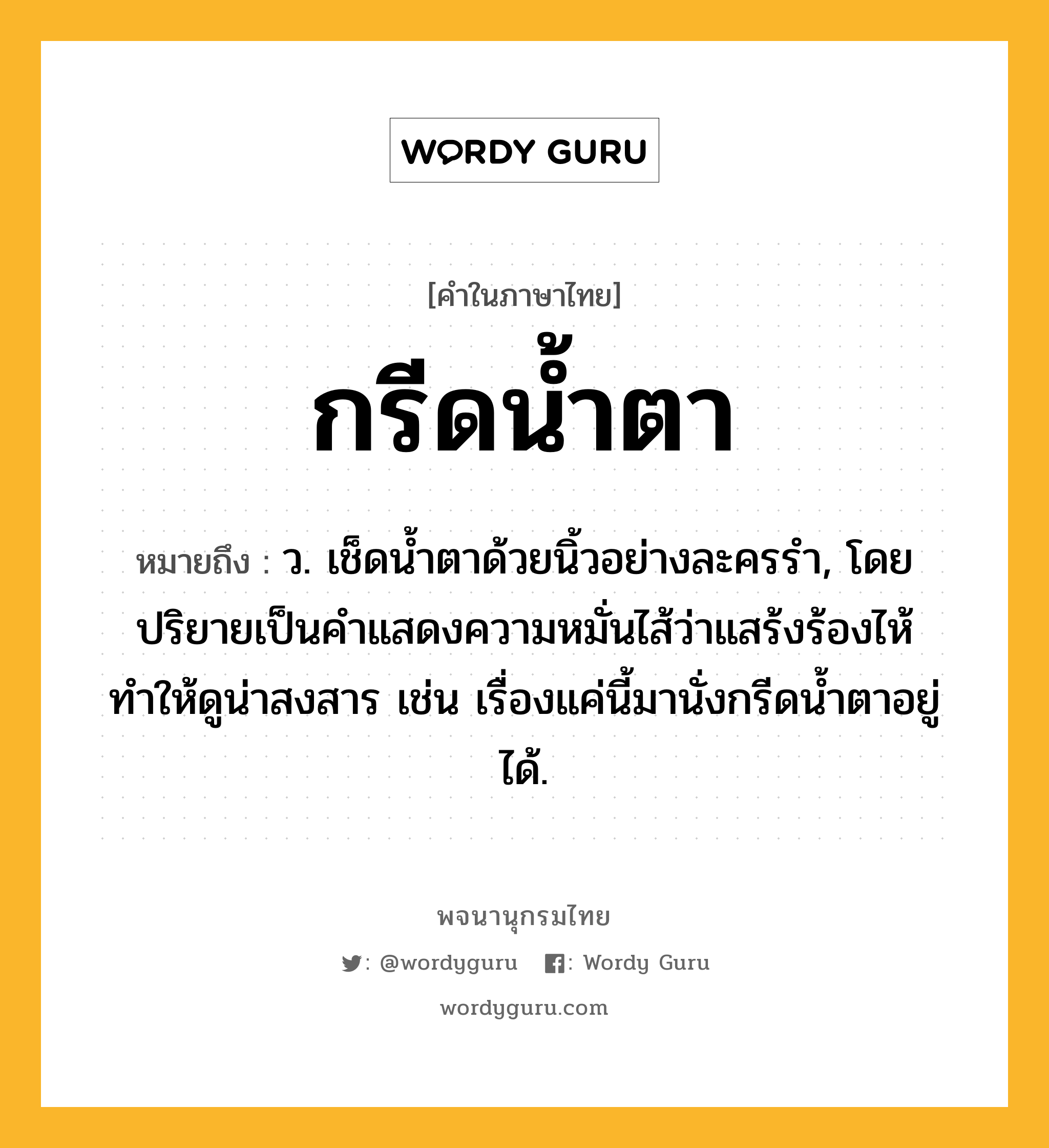 กรีดน้ำตา ความหมาย หมายถึงอะไร?, คำในภาษาไทย กรีดน้ำตา หมายถึง ว. เช็ดน้ำตาด้วยนิ้วอย่างละครรำ, โดยปริยายเป็นคำแสดงความหมั่นไส้ว่าแสร้งร้องไห้ทำให้ดูน่าสงสาร เช่น เรื่องแค่นี้มานั่งกรีดน้ำตาอยู่ได้.