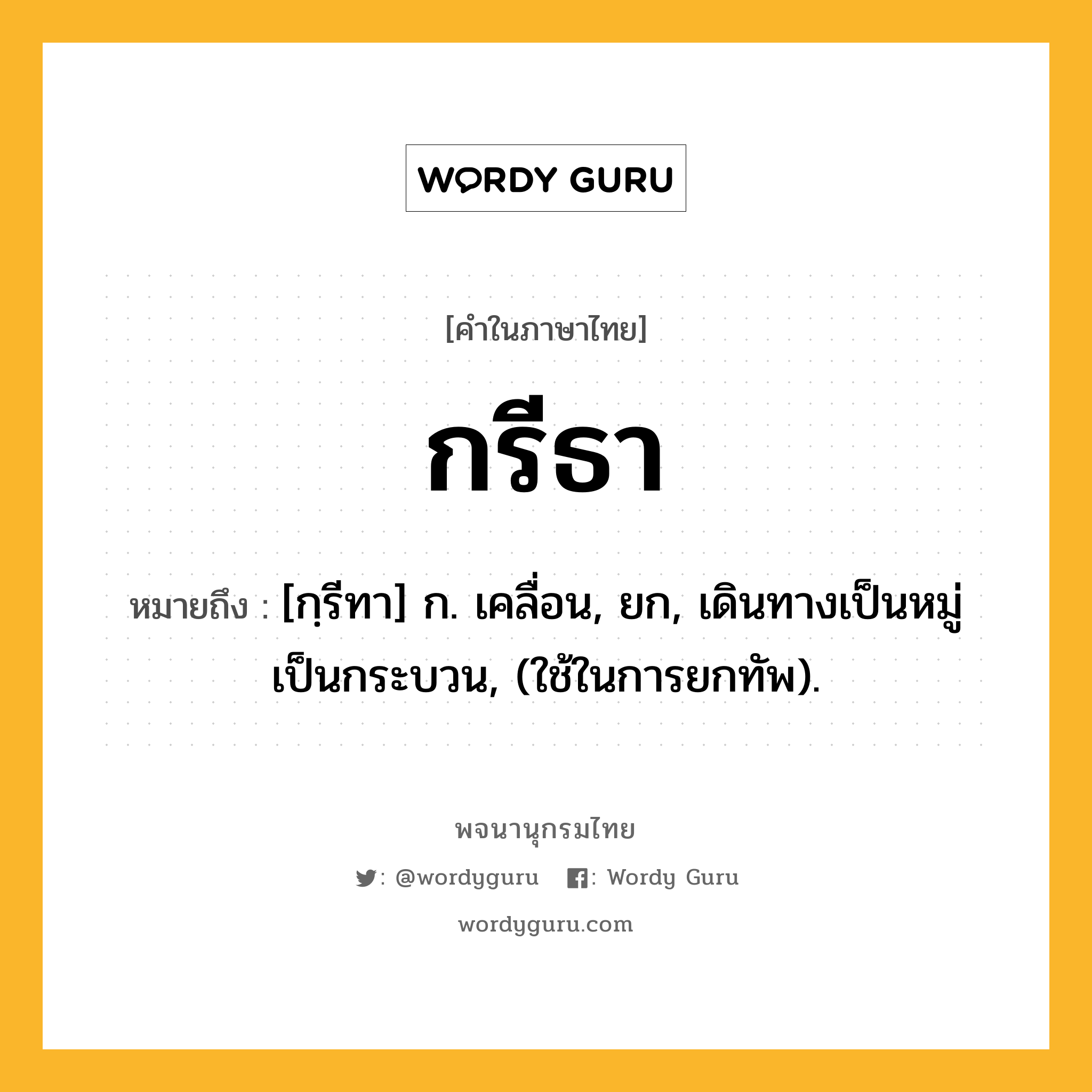 กรีธา หมายถึงอะไร?, คำในภาษาไทย กรีธา หมายถึง [กฺรีทา] ก. เคลื่อน, ยก, เดินทางเป็นหมู่เป็นกระบวน, (ใช้ในการยกทัพ).