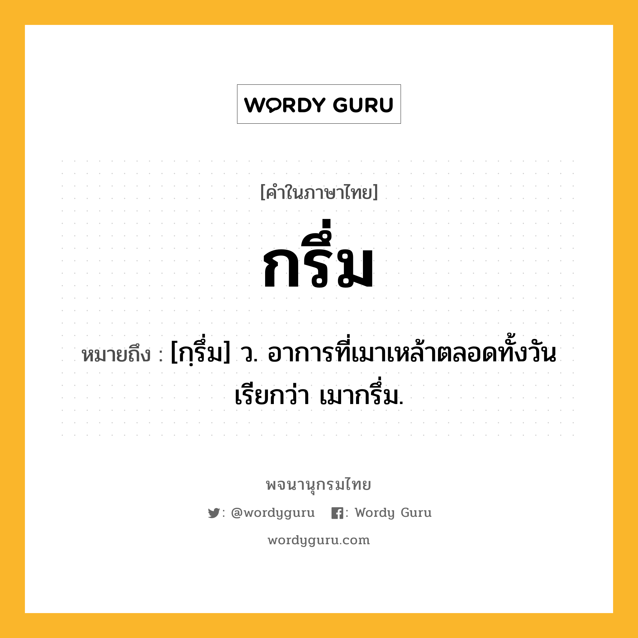 กรึ่ม หมายถึงอะไร?, คำในภาษาไทย กรึ่ม หมายถึง [กฺรึ่ม] ว. อาการที่เมาเหล้าตลอดทั้งวัน เรียกว่า เมากรึ่ม.