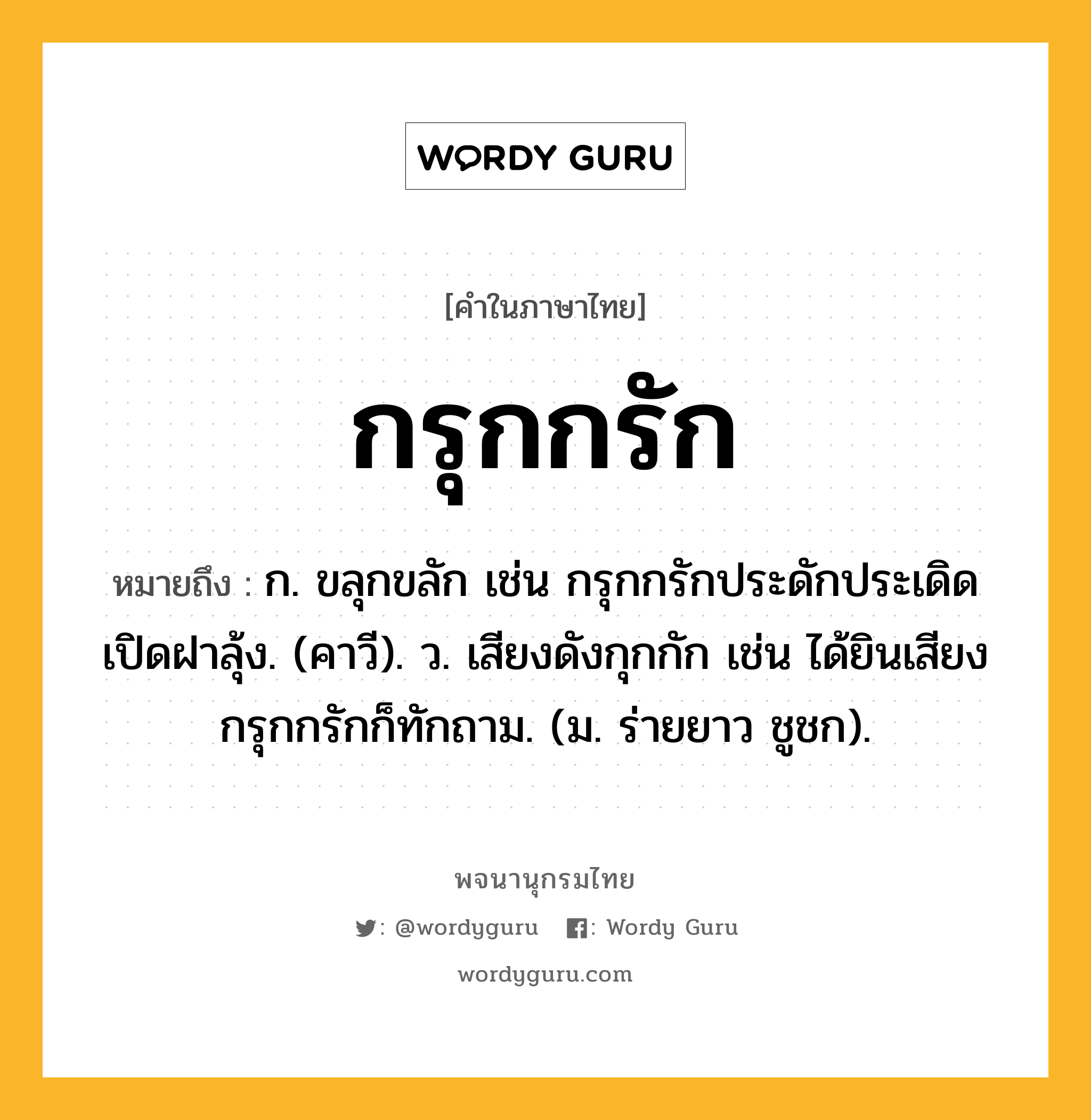 กรุกกรัก หมายถึงอะไร?, คำในภาษาไทย กรุกกรัก หมายถึง ก. ขลุกขลัก เช่น กรุกกรักประดักประเดิดเปิดฝาลุ้ง. (คาวี). ว. เสียงดังกุกกัก เช่น ได้ยินเสียงกรุกกรักก็ทักถาม. (ม. ร่ายยาว ชูชก).