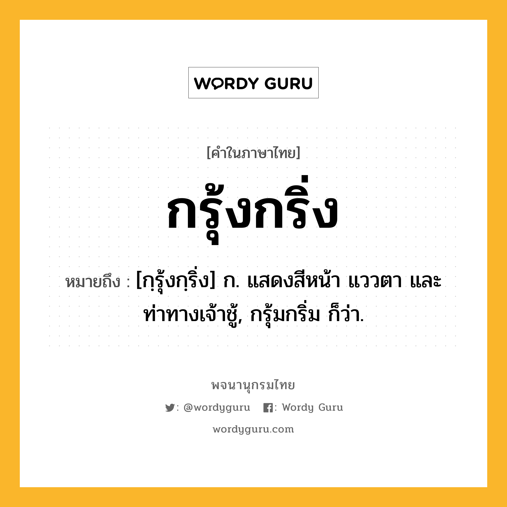 กรุ้งกริ่ง หมายถึงอะไร?, คำในภาษาไทย กรุ้งกริ่ง หมายถึง [กฺรุ้งกฺริ่ง] ก. แสดงสีหน้า แววตา และท่าทางเจ้าชู้, กรุ้มกริ่ม ก็ว่า.