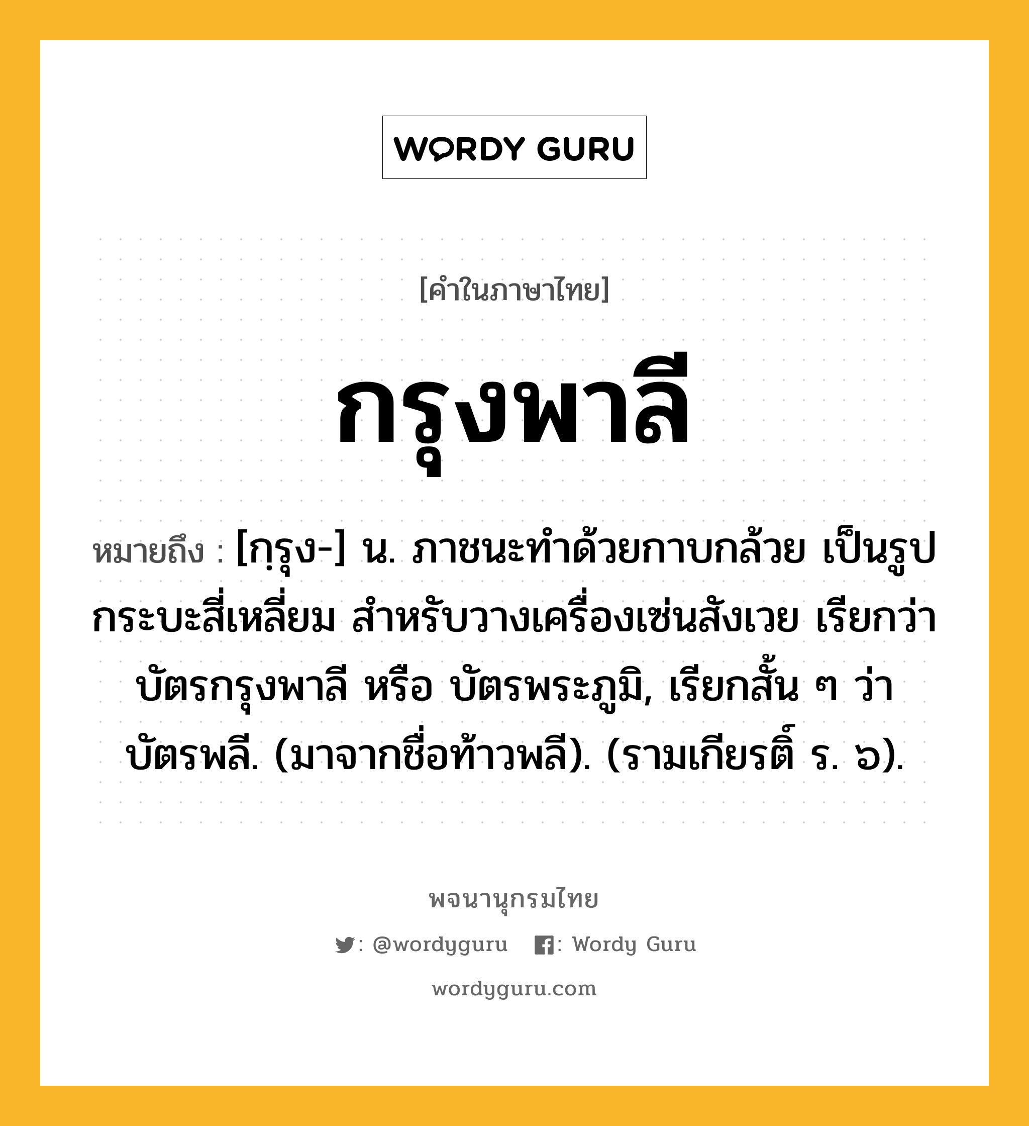 กรุงพาลี หมายถึงอะไร?, คำในภาษาไทย กรุงพาลี หมายถึง [กฺรุง-] น. ภาชนะทำด้วยกาบกล้วย เป็นรูปกระบะสี่เหลี่ยม สำหรับวางเครื่องเซ่นสังเวย เรียกว่า บัตรกรุงพาลี หรือ บัตรพระภูมิ, เรียกสั้น ๆ ว่า บัตรพลี. (มาจากชื่อท้าวพลี). (รามเกียรติ์ ร. ๖).