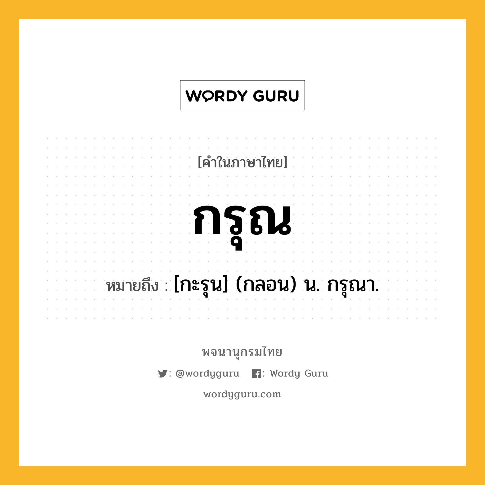 กรุณ ความหมาย หมายถึงอะไร?, คำในภาษาไทย กรุณ หมายถึง [กะรุน] (กลอน) น. กรุณา.