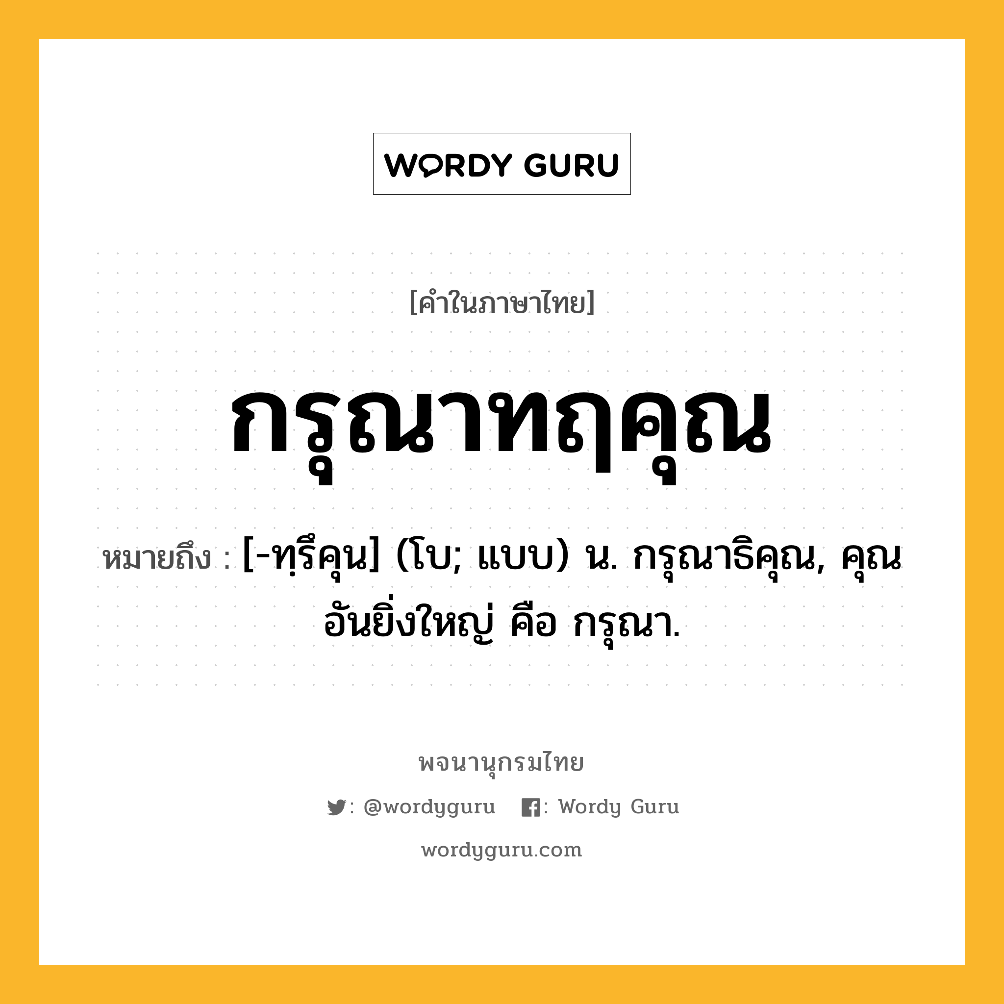 กรุณาทฤคุณ ความหมาย หมายถึงอะไร?, คำในภาษาไทย กรุณาทฤคุณ หมายถึง [-ทฺรึคุน] (โบ; แบบ) น. กรุณาธิคุณ, คุณอันยิ่งใหญ่ คือ กรุณา.