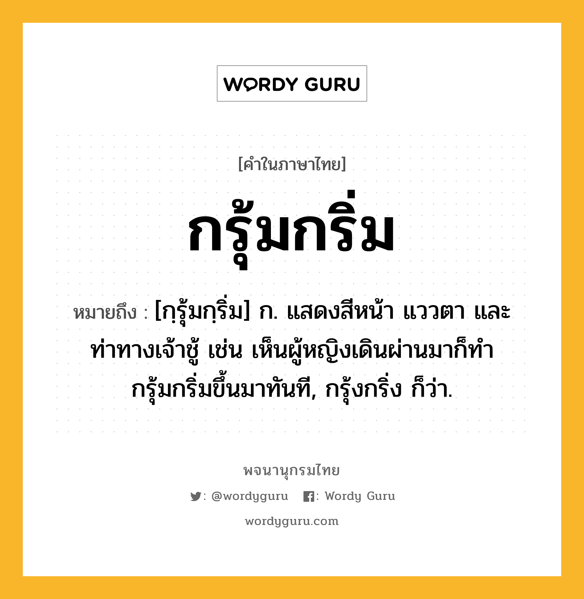 กรุ้มกริ่ม หมายถึงอะไร?, คำในภาษาไทย กรุ้มกริ่ม หมายถึง [กฺรุ้มกฺริ่ม] ก. แสดงสีหน้า แววตา และท่าทางเจ้าชู้ เช่น เห็นผู้หญิงเดินผ่านมาก็ทำกรุ้มกริ่มขึ้นมาทันที, กรุ้งกริ่ง ก็ว่า.