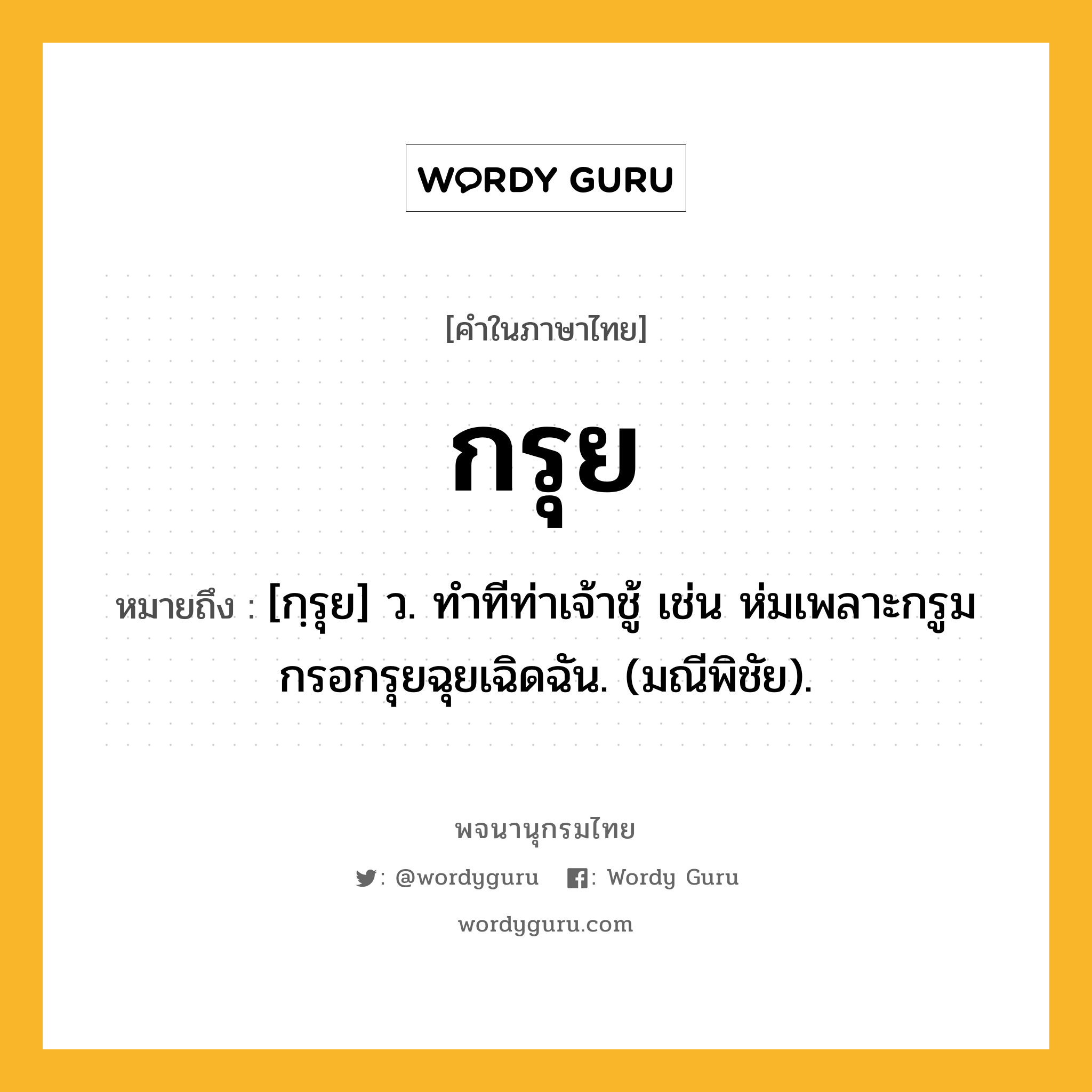 กรุย หมายถึงอะไร?, คำในภาษาไทย กรุย หมายถึง [กฺรุย] ว. ทําทีท่าเจ้าชู้ เช่น ห่มเพลาะกรูมกรอกรุยฉุยเฉิดฉัน. (มณีพิชัย).