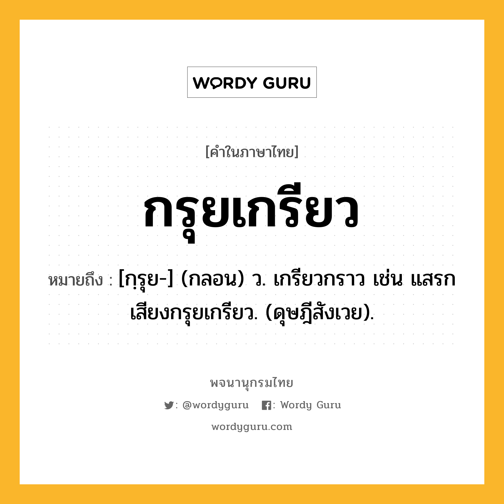 กรุยเกรียว ความหมาย หมายถึงอะไร?, คำในภาษาไทย กรุยเกรียว หมายถึง [กฺรุย-] (กลอน) ว. เกรียวกราว เช่น แสรกเสียงกรุยเกรียว. (ดุษฎีสังเวย).