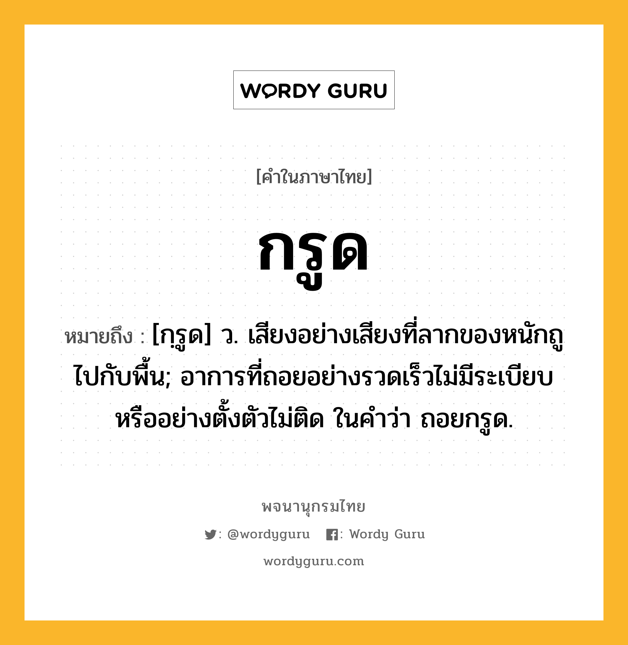 กรูด หมายถึงอะไร?, คำในภาษาไทย กรูด หมายถึง [กฺรูด] ว. เสียงอย่างเสียงที่ลากของหนักถูไปกับพื้น; อาการที่ถอยอย่างรวดเร็วไม่มีระเบียบหรืออย่างตั้งตัวไม่ติด ในคําว่า ถอยกรูด.