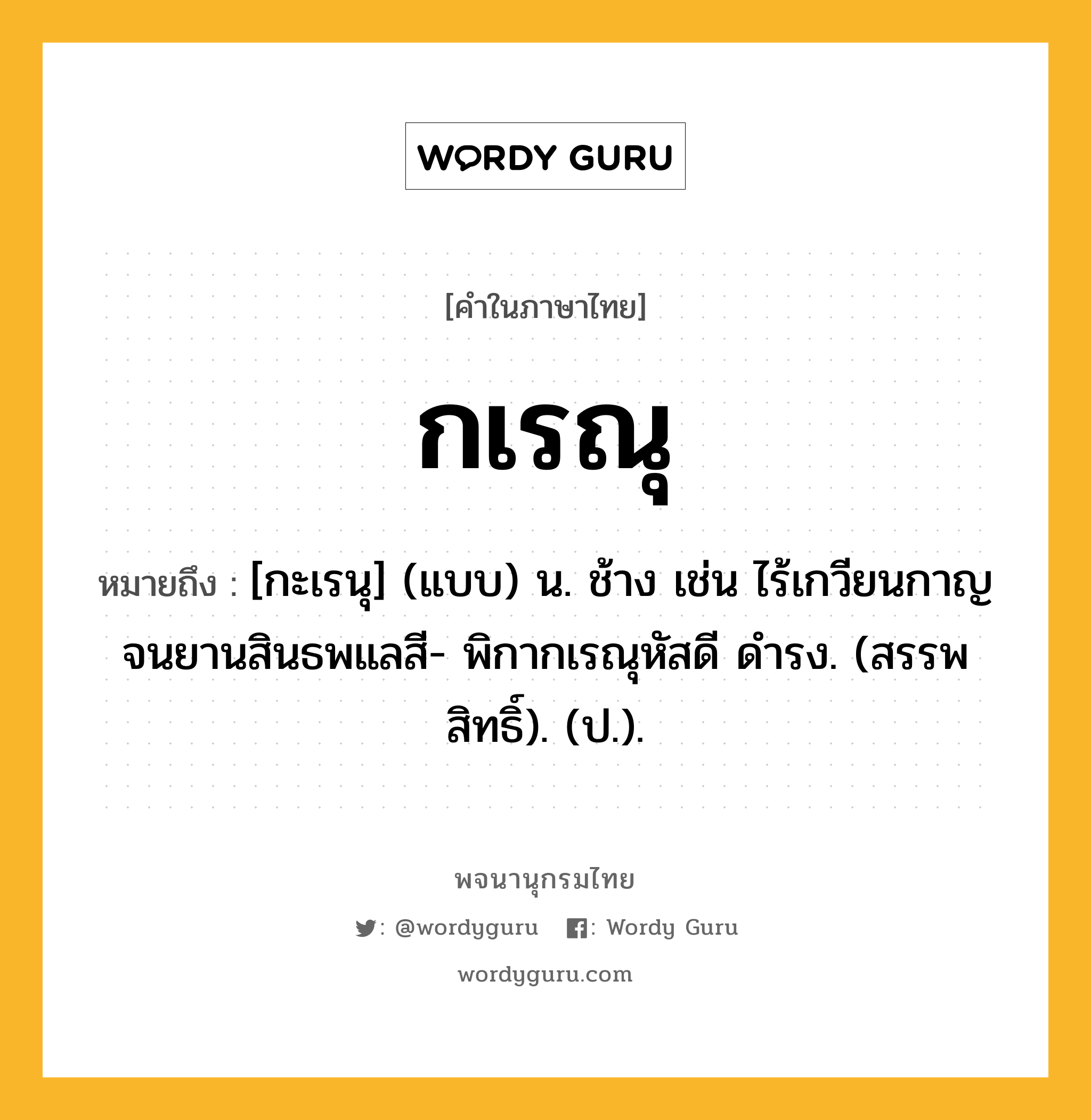 กเรณุ หมายถึงอะไร?, คำในภาษาไทย กเรณุ หมายถึง [กะเรนุ] (แบบ) น. ช้าง เช่น ไร้เกวียนกาญจนยานสินธพแลสี- พิกากเรณุหัสดี ดำรง. (สรรพสิทธิ์). (ป.).