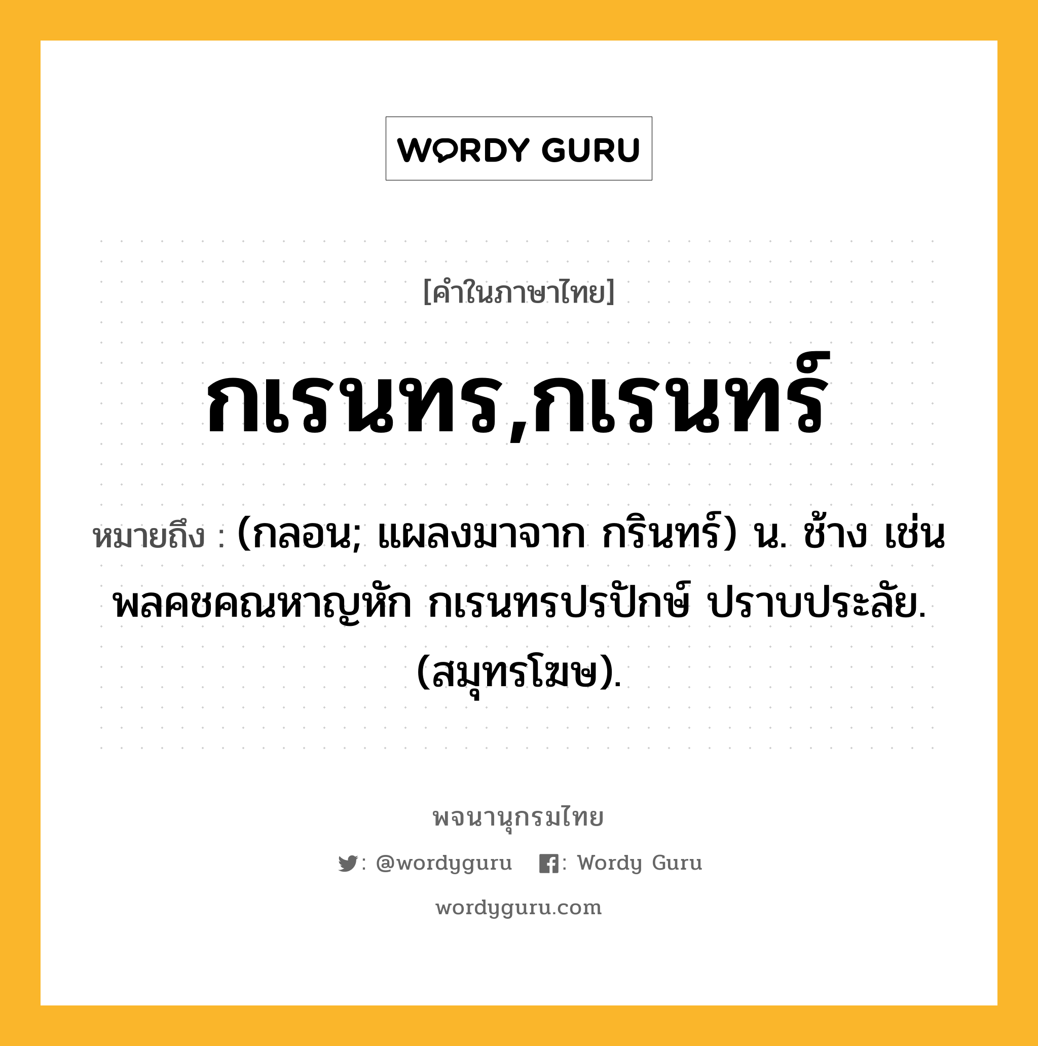 กเรนทร,กเรนทร์ หมายถึงอะไร?, คำในภาษาไทย กเรนทร,กเรนทร์ หมายถึง (กลอน; แผลงมาจาก กรินทร์) น. ช้าง เช่น พลคชคณหาญหัก กเรนทรปรปักษ์ ปราบประลัย. (สมุทรโฆษ).