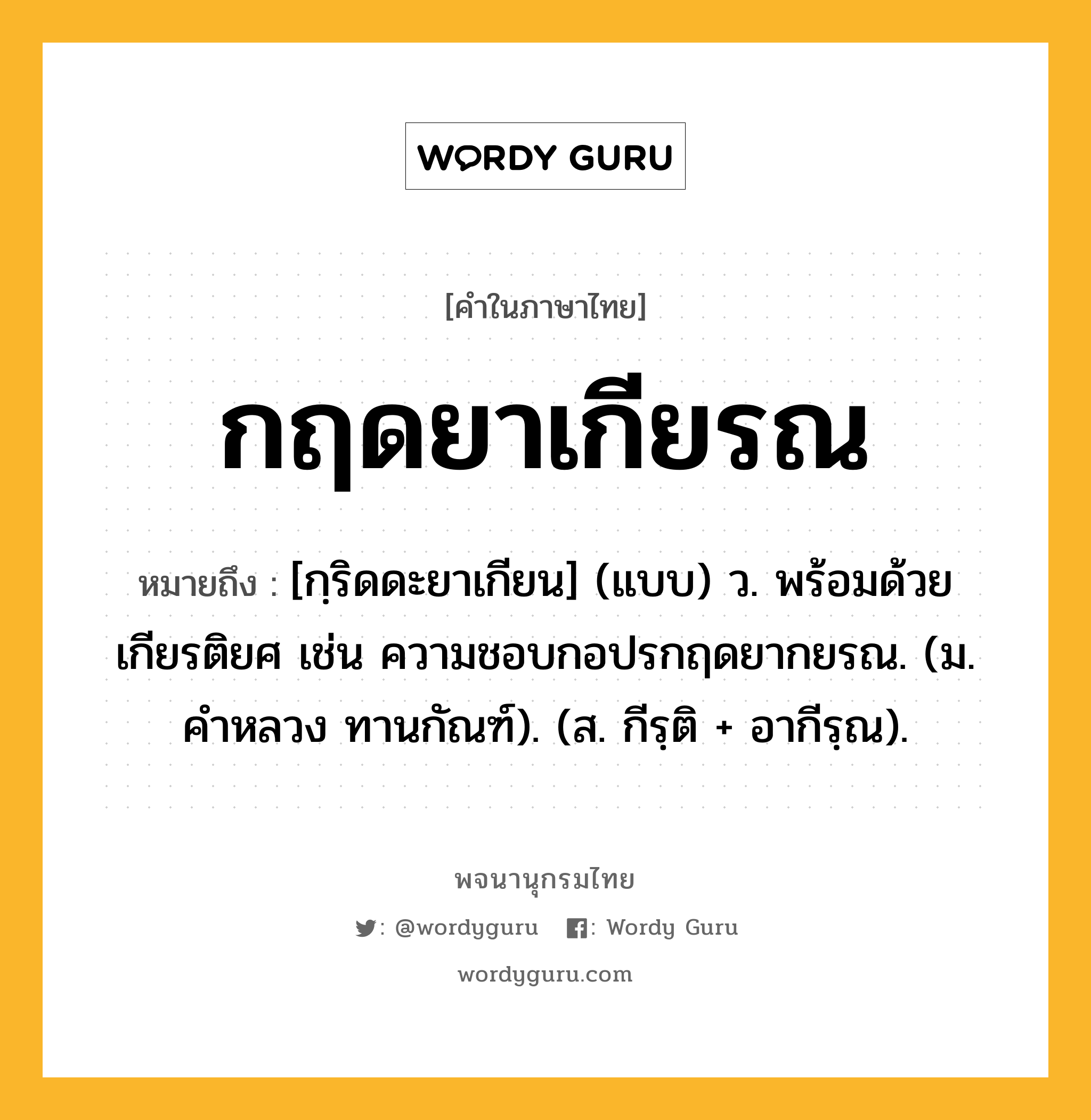 กฤดยาเกียรณ หมายถึงอะไร?, คำในภาษาไทย กฤดยาเกียรณ หมายถึง [กฺริดดะยาเกียน] (แบบ) ว. พร้อมด้วยเกียรติยศ เช่น ความชอบกอปรกฤดยากยรณ. (ม. คําหลวง ทานกัณฑ์). (ส. กีรฺติ + อากีรฺณ).