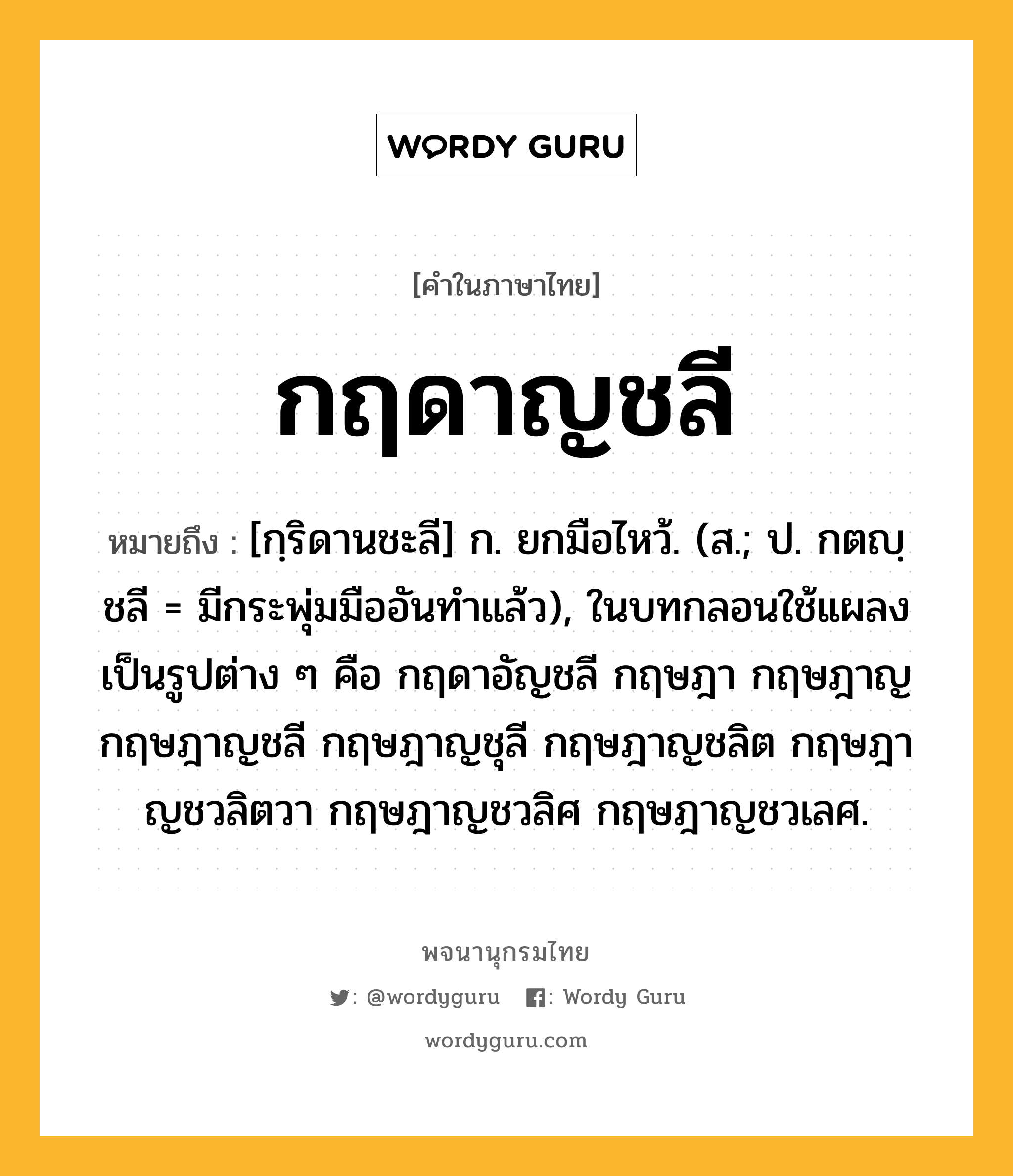 กฤดาญชลี หมายถึงอะไร?, คำในภาษาไทย กฤดาญชลี หมายถึง [กฺริดานชะลี] ก. ยกมือไหว้. (ส.; ป. กตญฺชลี = มีกระพุ่มมืออันทําแล้ว), ในบทกลอนใช้แผลงเป็นรูปต่าง ๆ คือ กฤดาอัญชลี กฤษฎา กฤษฎาญ กฤษฎาญชลี กฤษฎาญชุลี กฤษฎาญชลิต กฤษฎาญชวลิตวา กฤษฎาญชวลิศ กฤษฎาญชวเลศ.