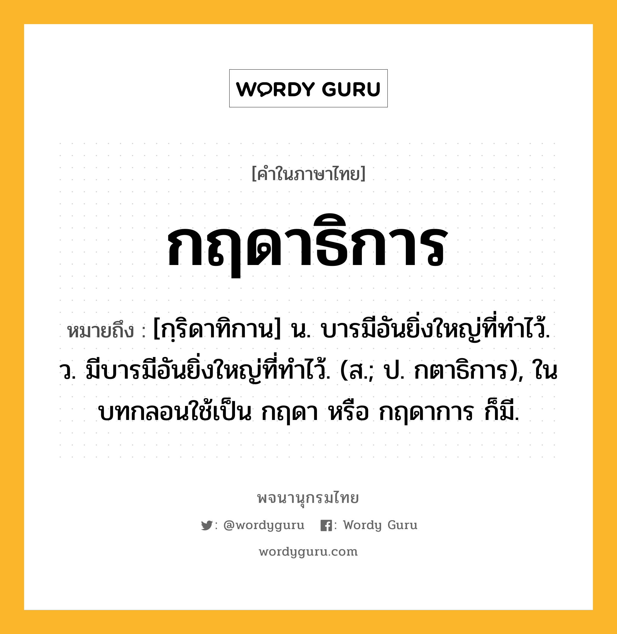 กฤดาธิการ หมายถึงอะไร?, คำในภาษาไทย กฤดาธิการ หมายถึง [กฺริดาทิกาน] น. บารมีอันยิ่งใหญ่ที่ทําไว้. ว. มีบารมีอันยิ่งใหญ่ที่ทําไว้. (ส.; ป. กตาธิการ), ในบทกลอนใช้เป็น กฤดา หรือ กฤดาการ ก็มี.