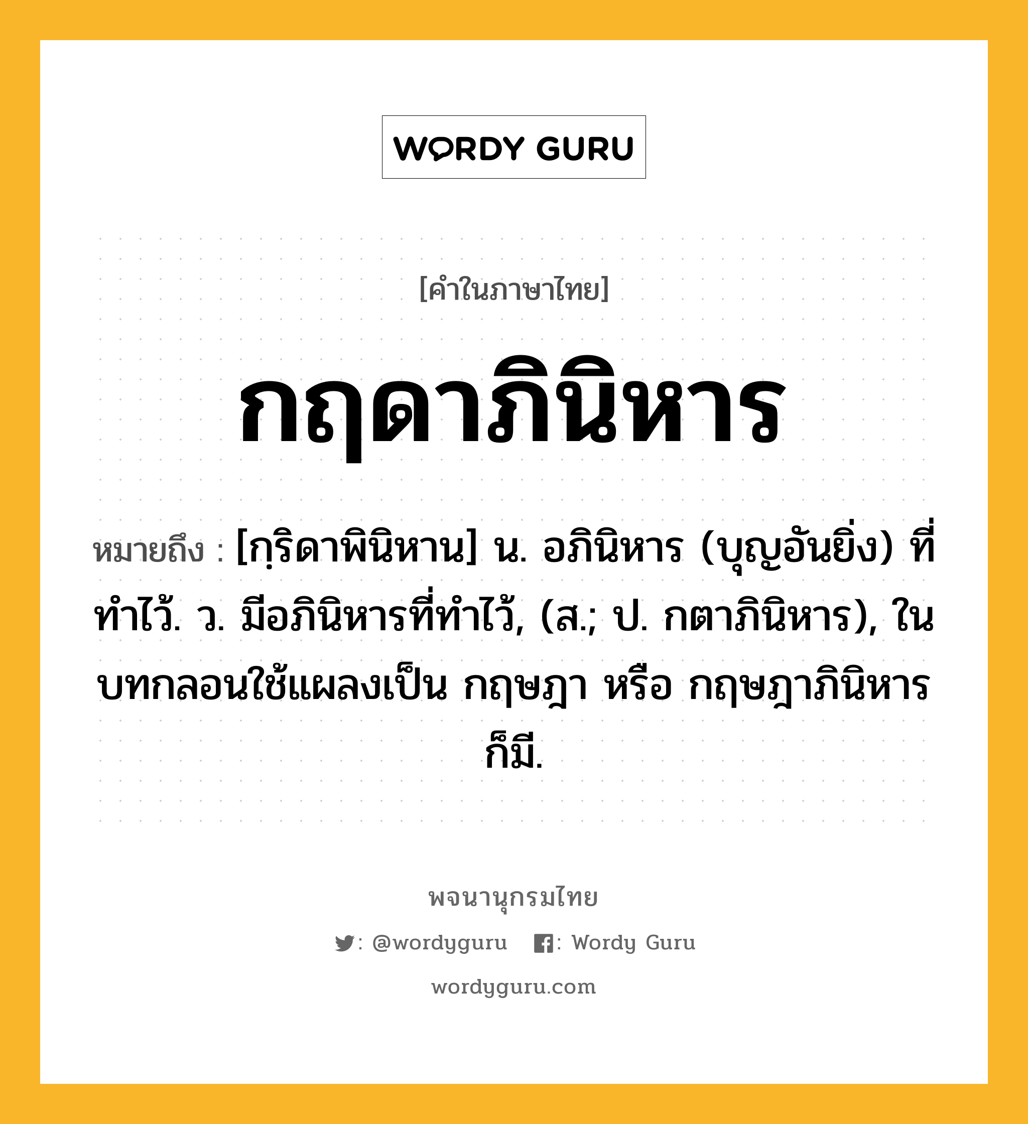 กฤดาภินิหาร หมายถึงอะไร?, คำในภาษาไทย กฤดาภินิหาร หมายถึง [กฺริดาพินิหาน] น. อภินิหาร (บุญอันยิ่ง) ที่ทําไว้. ว. มีอภินิหารที่ทําไว้, (ส.; ป. กตาภินิหาร), ในบทกลอนใช้แผลงเป็น กฤษฎา หรือ กฤษฎาภินิหาร ก็มี.