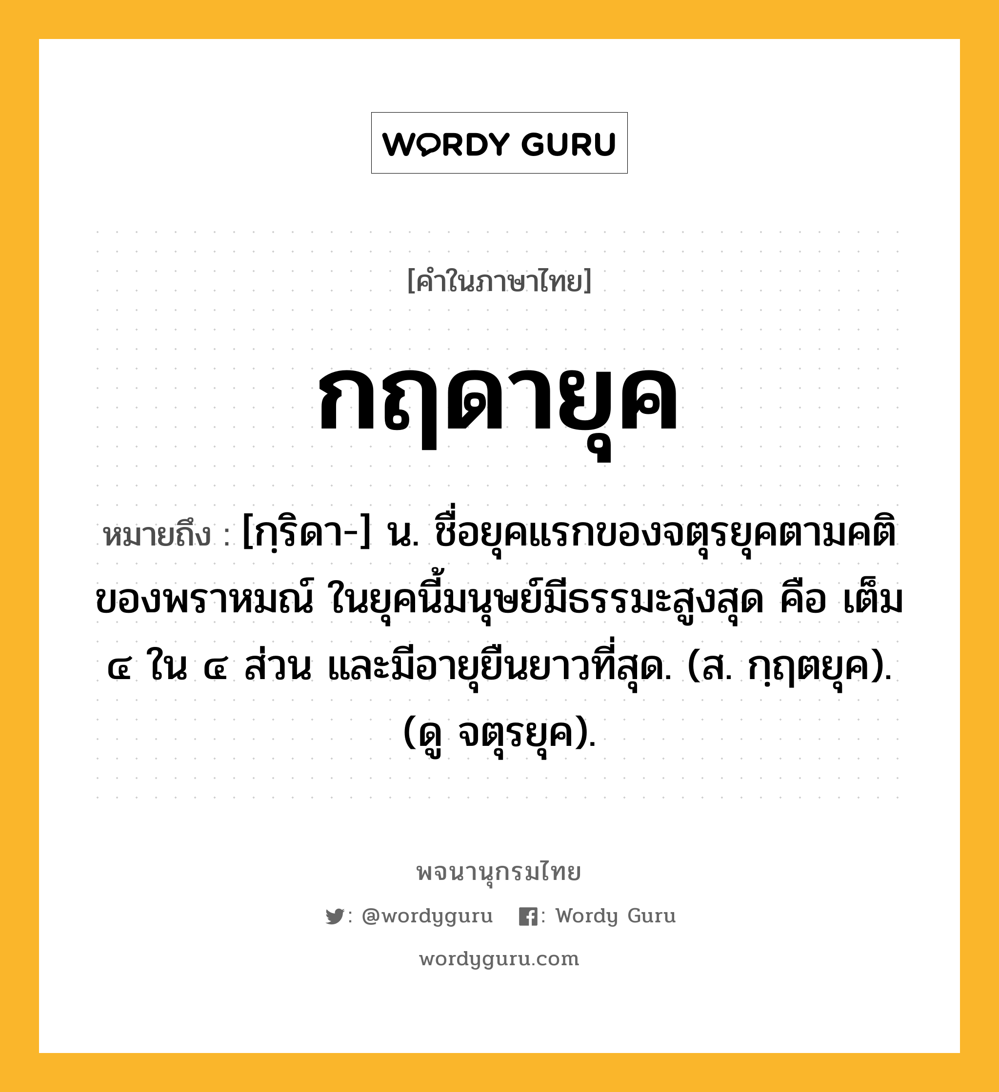 กฤดายุค หมายถึงอะไร?, คำในภาษาไทย กฤดายุค หมายถึง [กฺริดา-] น. ชื่อยุคแรกของจตุรยุคตามคติของพราหมณ์ ในยุคนี้มนุษย์มีธรรมะสูงสุด คือ เต็ม ๔ ใน ๔ ส่วน และมีอายุยืนยาวที่สุด. (ส. กฺฤตยุค). (ดู จตุรยุค).