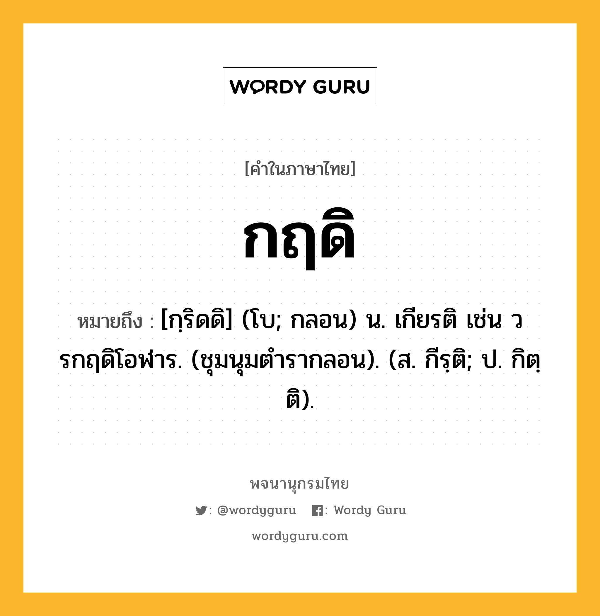 กฤดิ ความหมาย หมายถึงอะไร?, คำในภาษาไทย กฤดิ หมายถึง [กฺริดดิ] (โบ; กลอน) น. เกียรติ เช่น วรกฤดิโอฬาร. (ชุมนุมตํารากลอน). (ส. กีรฺติ; ป. กิตฺติ).