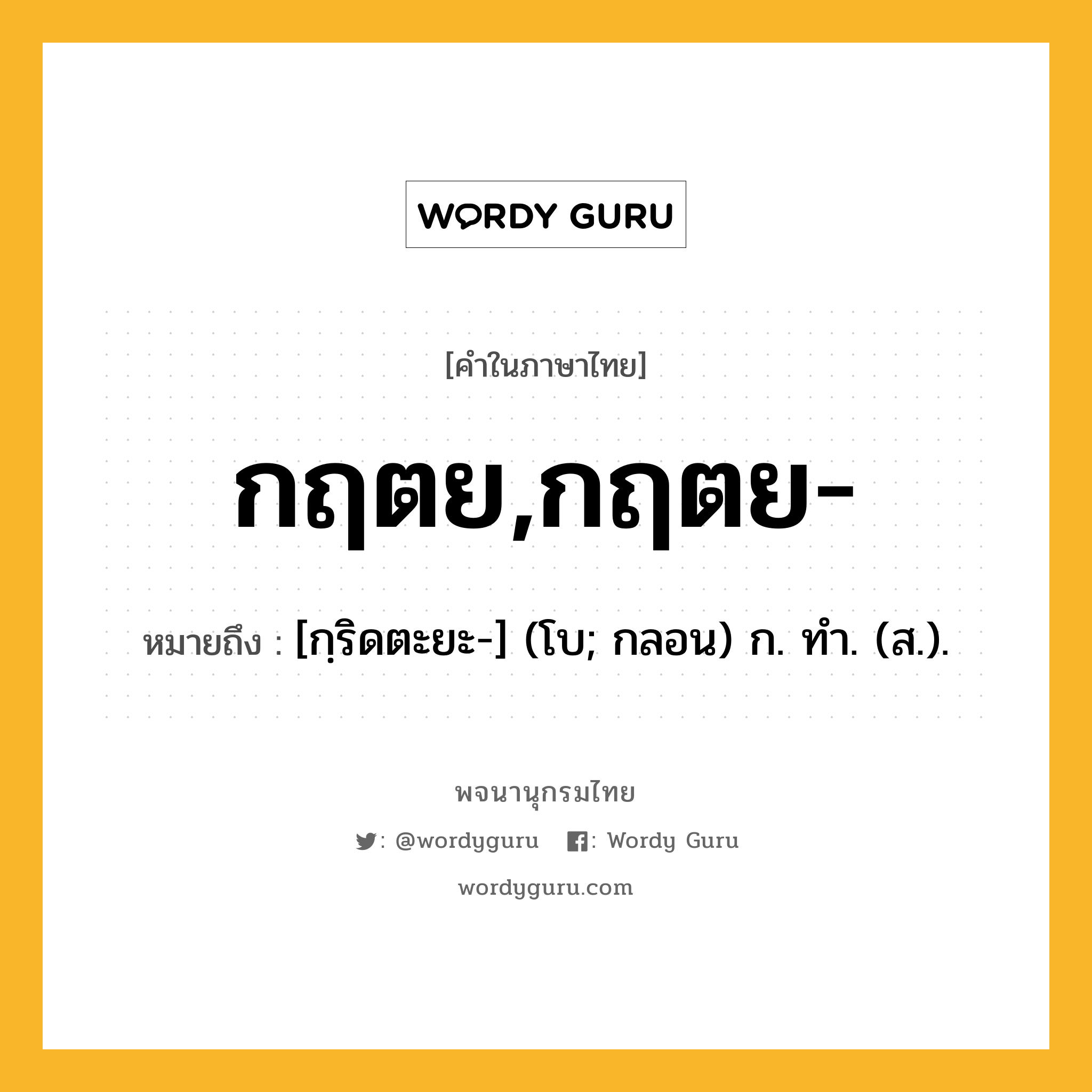 กฤตย,กฤตย- หมายถึงอะไร?, คำในภาษาไทย กฤตย,กฤตย- หมายถึง [กฺริดตะยะ-] (โบ; กลอน) ก. ทํา. (ส.).