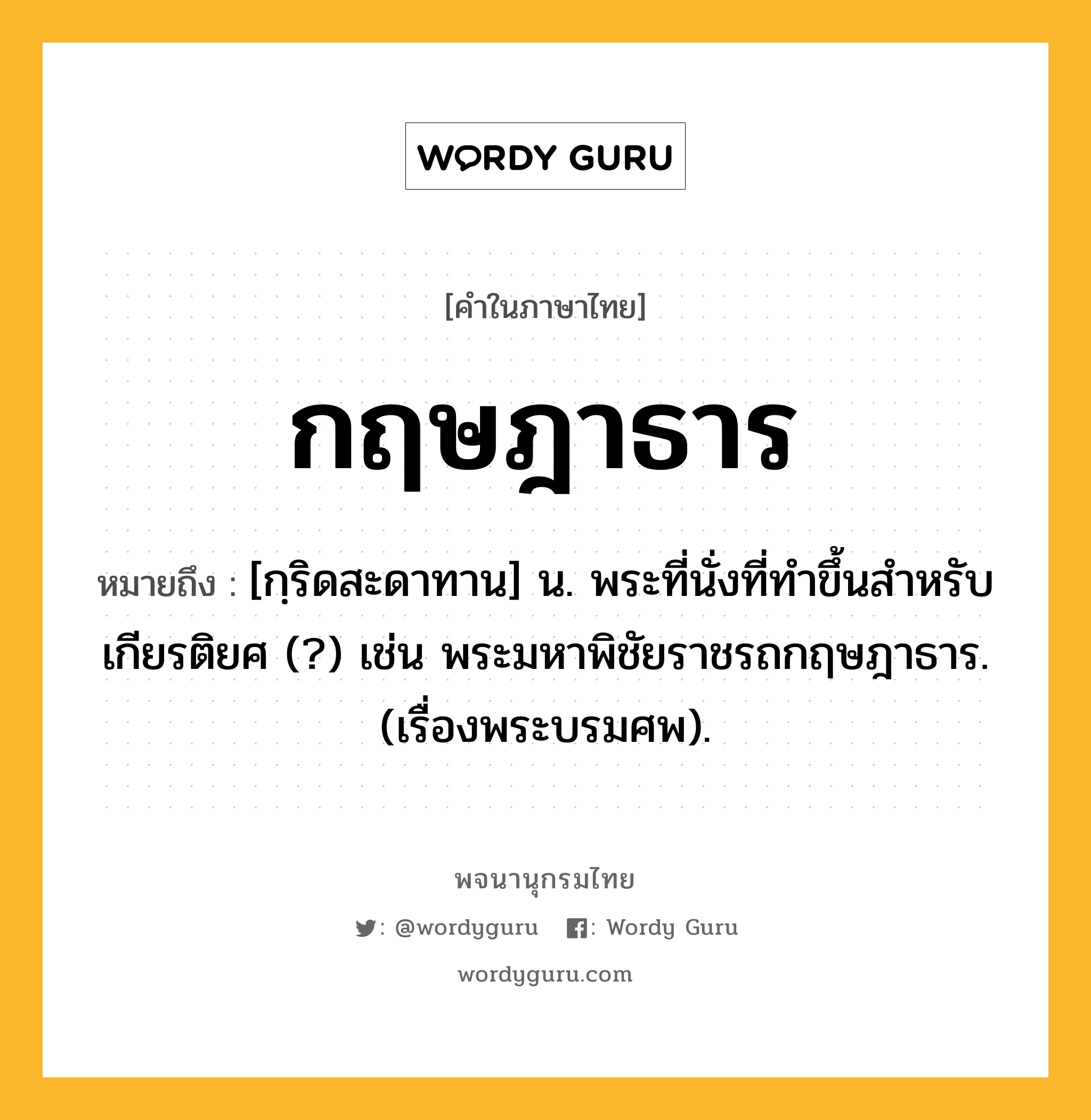 กฤษฎาธาร หมายถึงอะไร?, คำในภาษาไทย กฤษฎาธาร หมายถึง [กฺริดสะดาทาน] น. พระที่นั่งที่ทําขึ้นสําหรับเกียรติยศ (?) เช่น พระมหาพิชัยราชรถกฤษฎาธาร. (เรื่องพระบรมศพ).