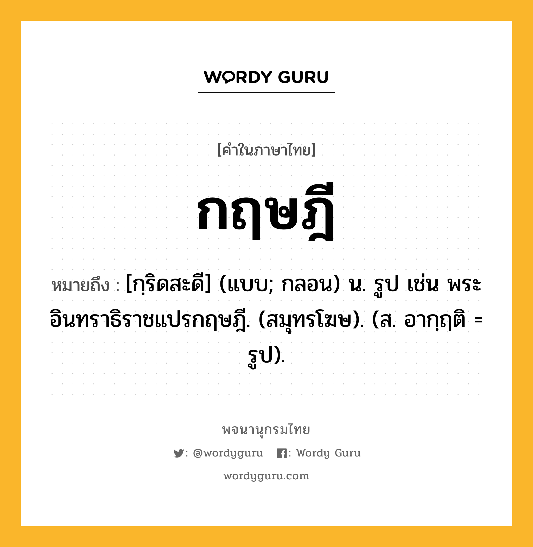 กฤษฎี หมายถึงอะไร?, คำในภาษาไทย กฤษฎี หมายถึง [กฺริดสะดี] (แบบ; กลอน) น. รูป เช่น พระอินทราธิราชแปรกฤษฎี. (สมุทรโฆษ). (ส. อากฺฤติ = รูป).