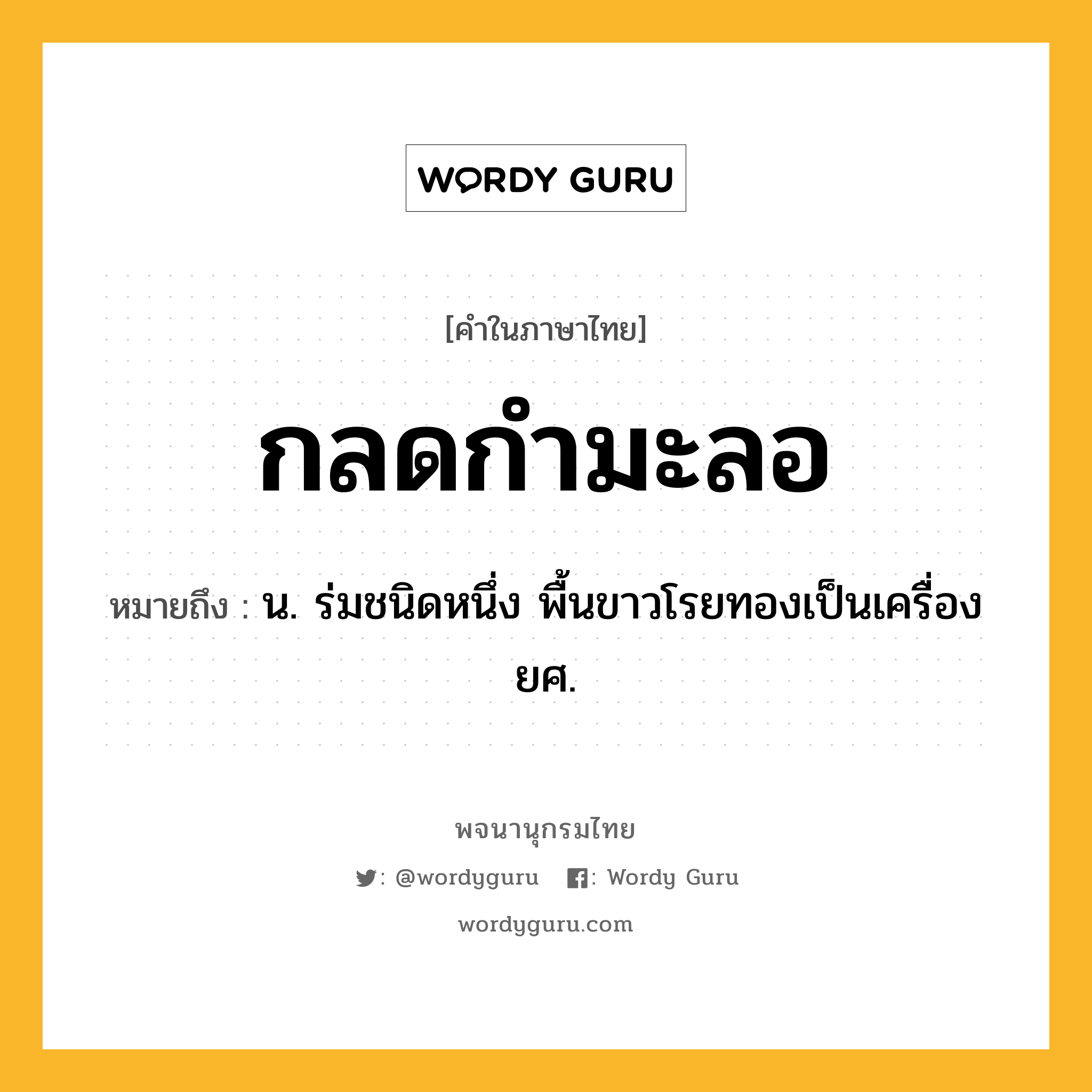 กลดกำมะลอ หมายถึงอะไร?, คำในภาษาไทย กลดกำมะลอ หมายถึง น. ร่มชนิดหนึ่ง พื้นขาวโรยทองเป็นเครื่องยศ.