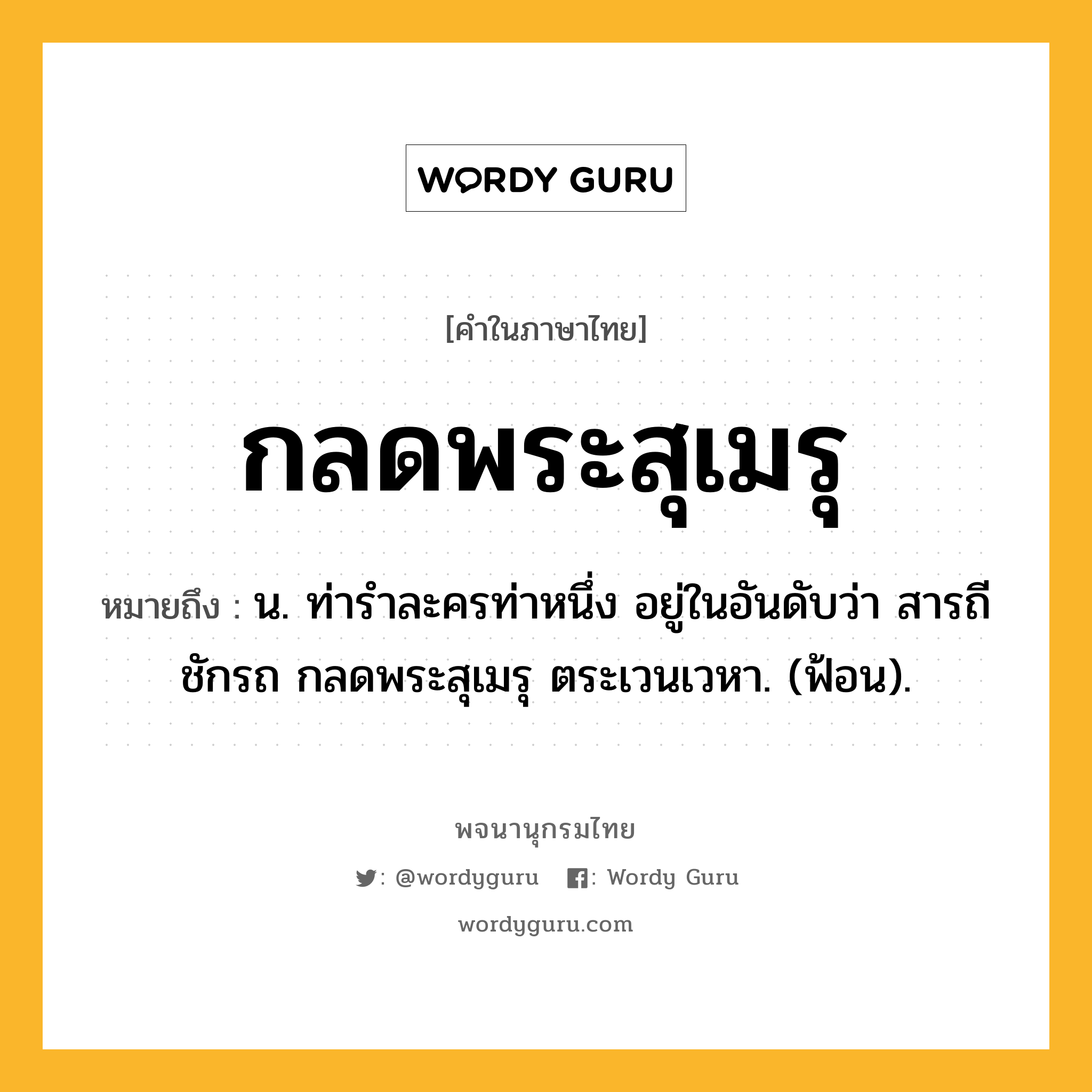 กลดพระสุเมรุ หมายถึงอะไร?, คำในภาษาไทย กลดพระสุเมรุ หมายถึง น. ท่ารําละครท่าหนึ่ง อยู่ในอันดับว่า สารถีชักรถ กลดพระสุเมรุ ตระเวนเวหา. (ฟ้อน).