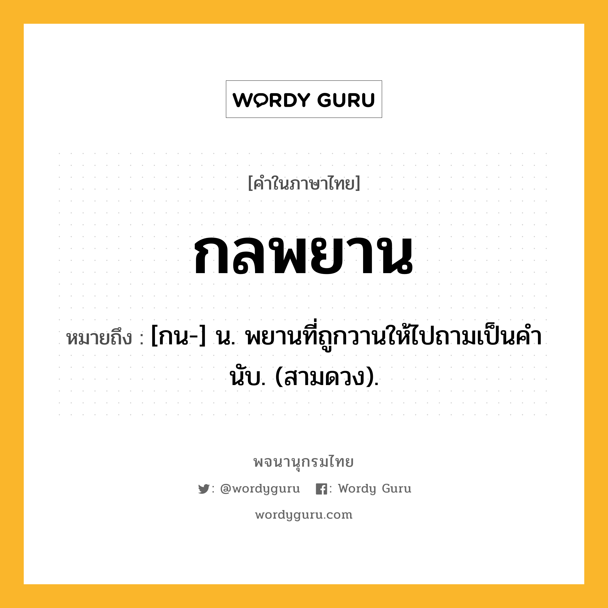 กลพยาน หมายถึงอะไร?, คำในภาษาไทย กลพยาน หมายถึง [กน-] น. พยานที่ถูกวานให้ไปถามเป็นคํานับ. (สามดวง).