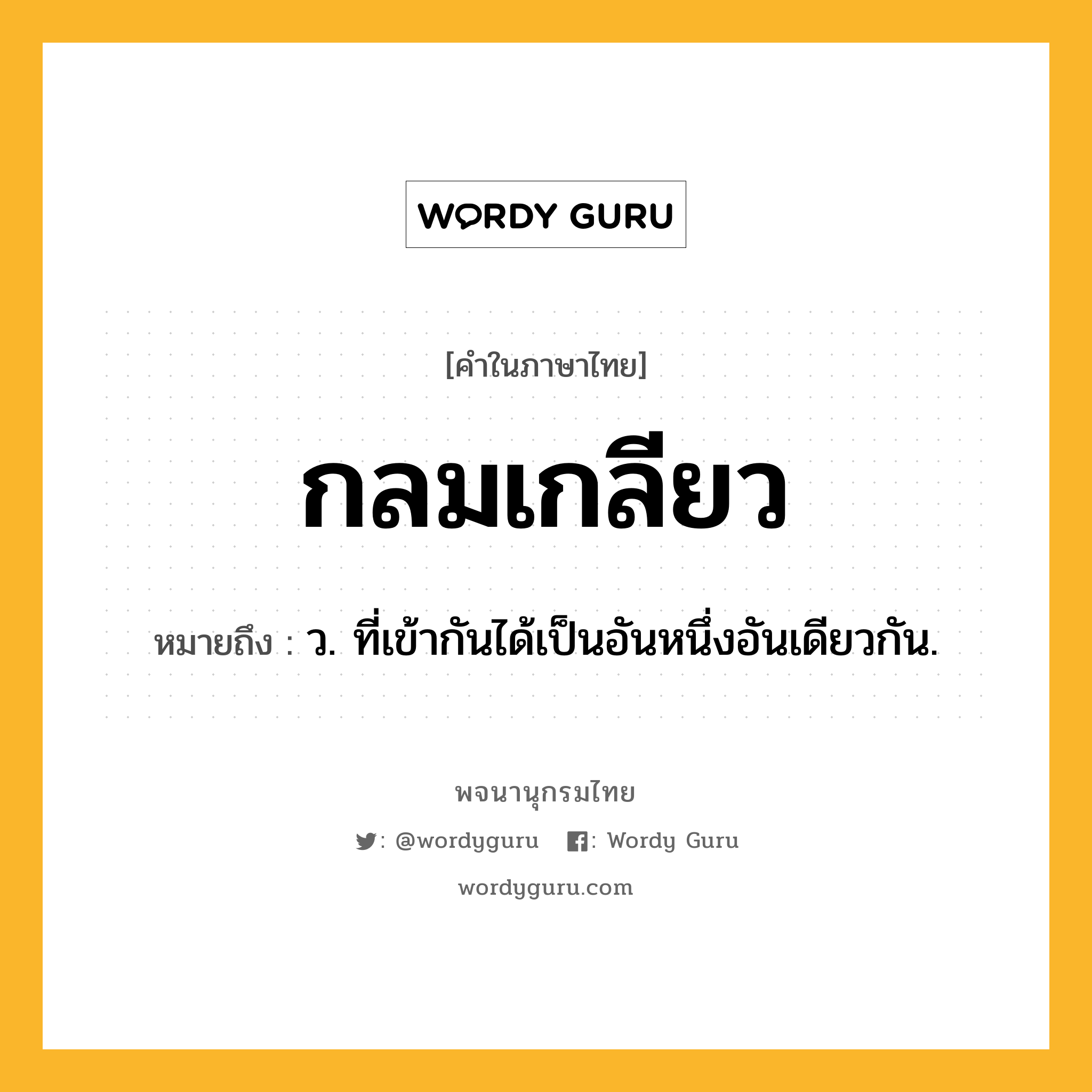 กลมเกลียว หมายถึงอะไร?, คำในภาษาไทย กลมเกลียว หมายถึง ว. ที่เข้ากันได้เป็นอันหนึ่งอันเดียวกัน.