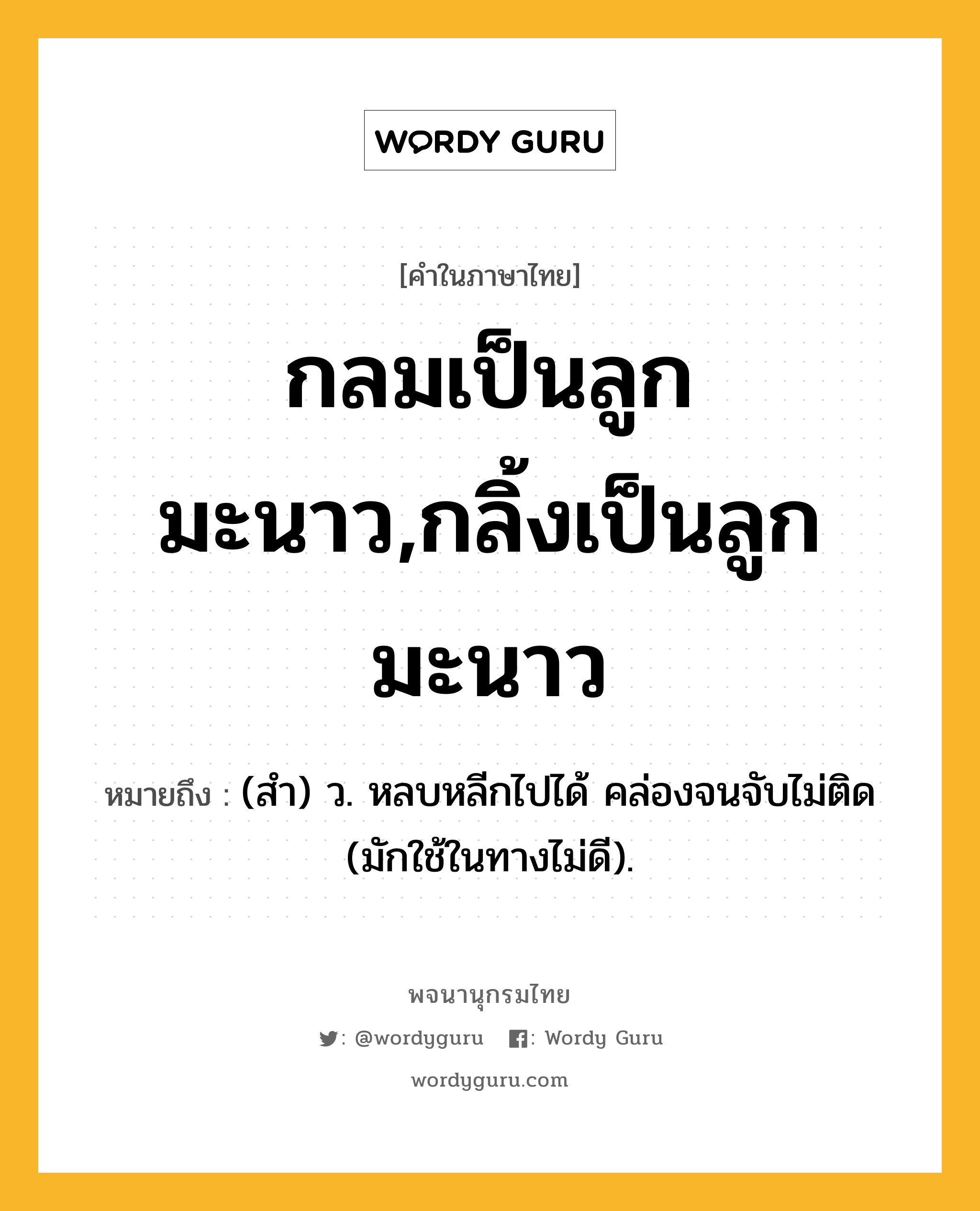 กลมเป็นลูกมะนาว,กลิ้งเป็นลูกมะนาว หมายถึงอะไร?, คำในภาษาไทย กลมเป็นลูกมะนาว,กลิ้งเป็นลูกมะนาว หมายถึง (สํา) ว. หลบหลีกไปได้ คล่องจนจับไม่ติด (มักใช้ในทางไม่ดี).