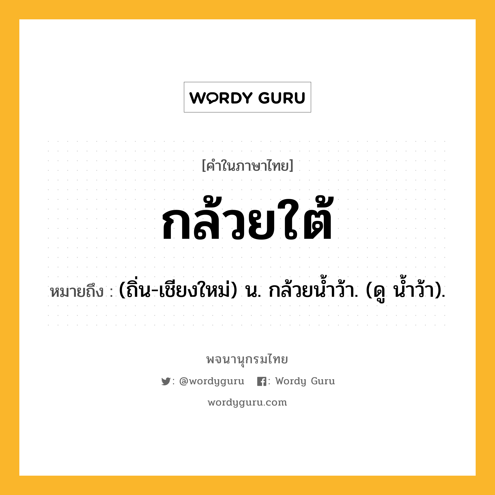 กล้วยใต้ หมายถึงอะไร?, คำในภาษาไทย กล้วยใต้ หมายถึง (ถิ่น-เชียงใหม่) น. กล้วยน้ำว้า. (ดู น้ำว้า).