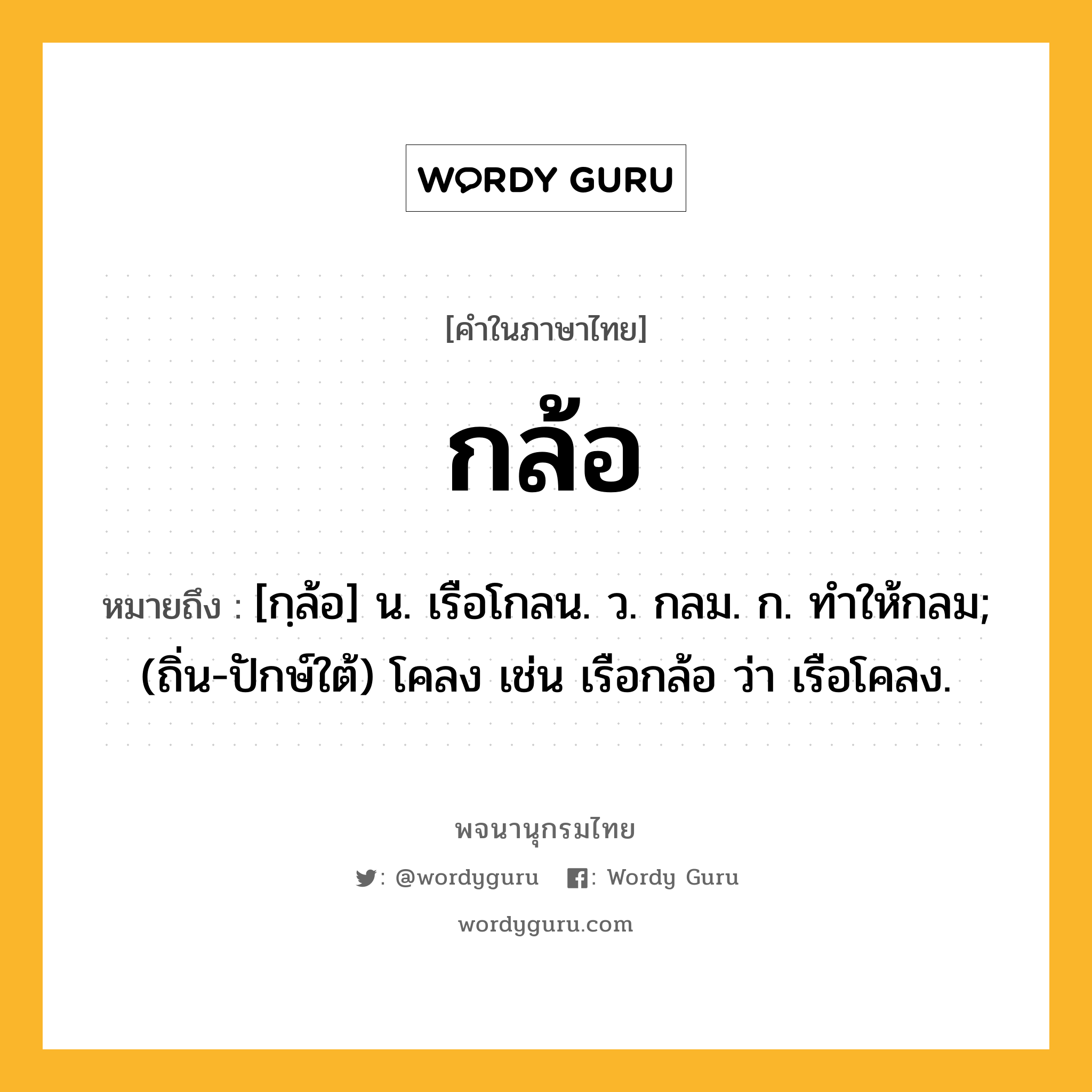 กล้อ หมายถึงอะไร?, คำในภาษาไทย กล้อ หมายถึง [กฺล้อ] น. เรือโกลน. ว. กลม. ก. ทําให้กลม; (ถิ่น-ปักษ์ใต้) โคลง เช่น เรือกล้อ ว่า เรือโคลง.