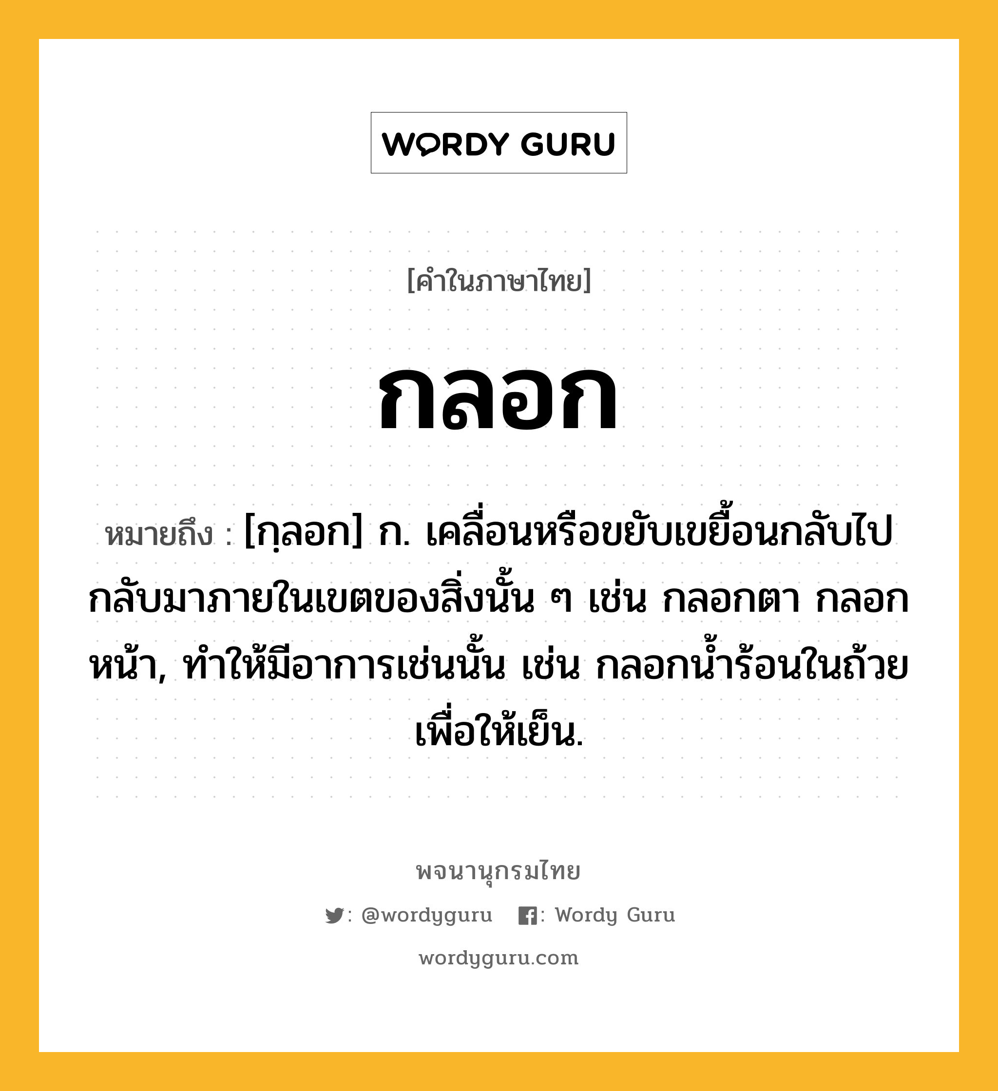 กลอก หมายถึงอะไร?, คำในภาษาไทย กลอก หมายถึง [กฺลอก] ก. เคลื่อนหรือขยับเขยื้อนกลับไปกลับมาภายในเขตของสิ่งนั้น ๆ เช่น กลอกตา กลอกหน้า, ทําให้มีอาการเช่นนั้น เช่น กลอกนํ้าร้อนในถ้วยเพื่อให้เย็น.