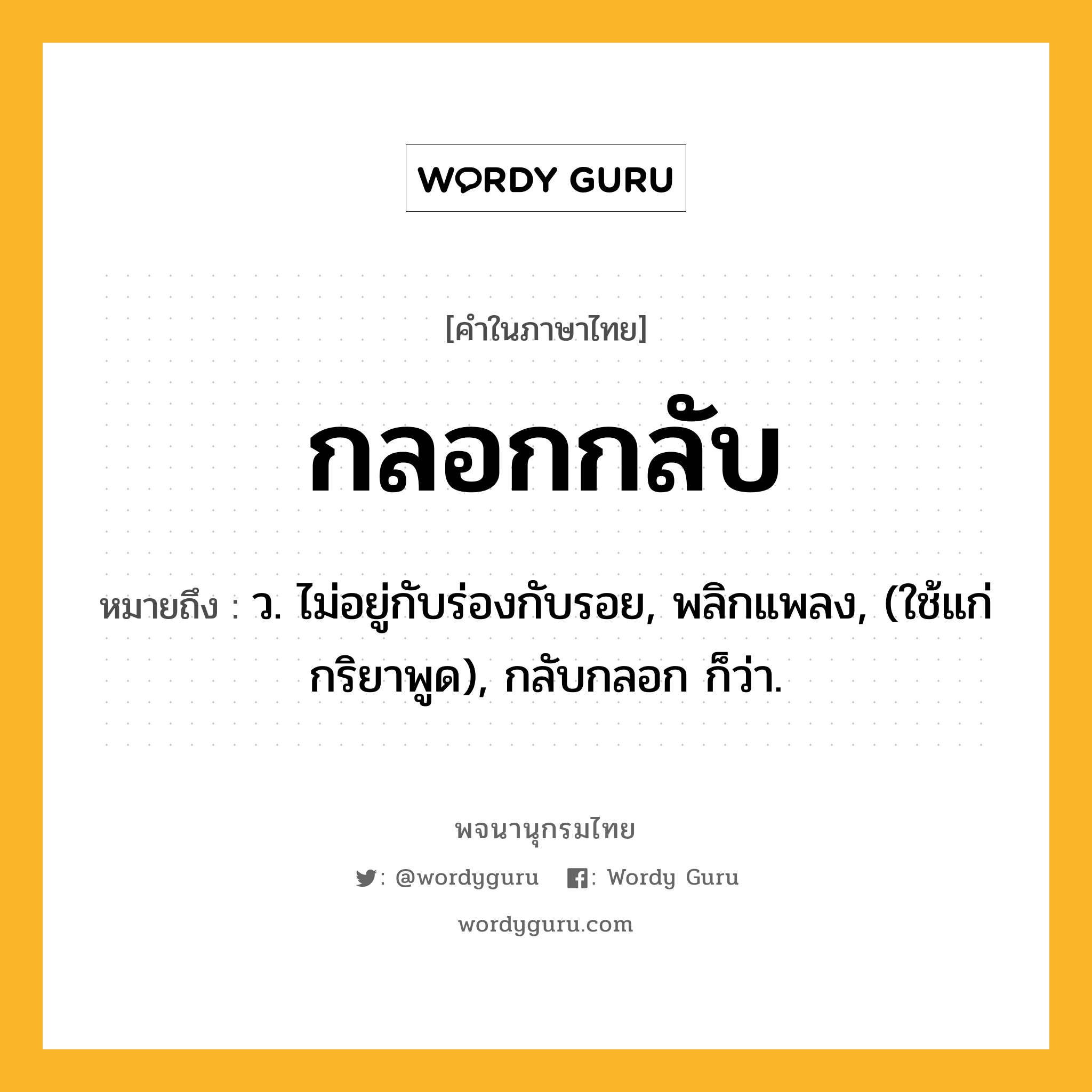 กลอกกลับ ความหมาย หมายถึงอะไร?, คำในภาษาไทย กลอกกลับ หมายถึง ว. ไม่อยู่กับร่องกับรอย, พลิกแพลง, (ใช้แก่กริยาพูด), กลับกลอก ก็ว่า.