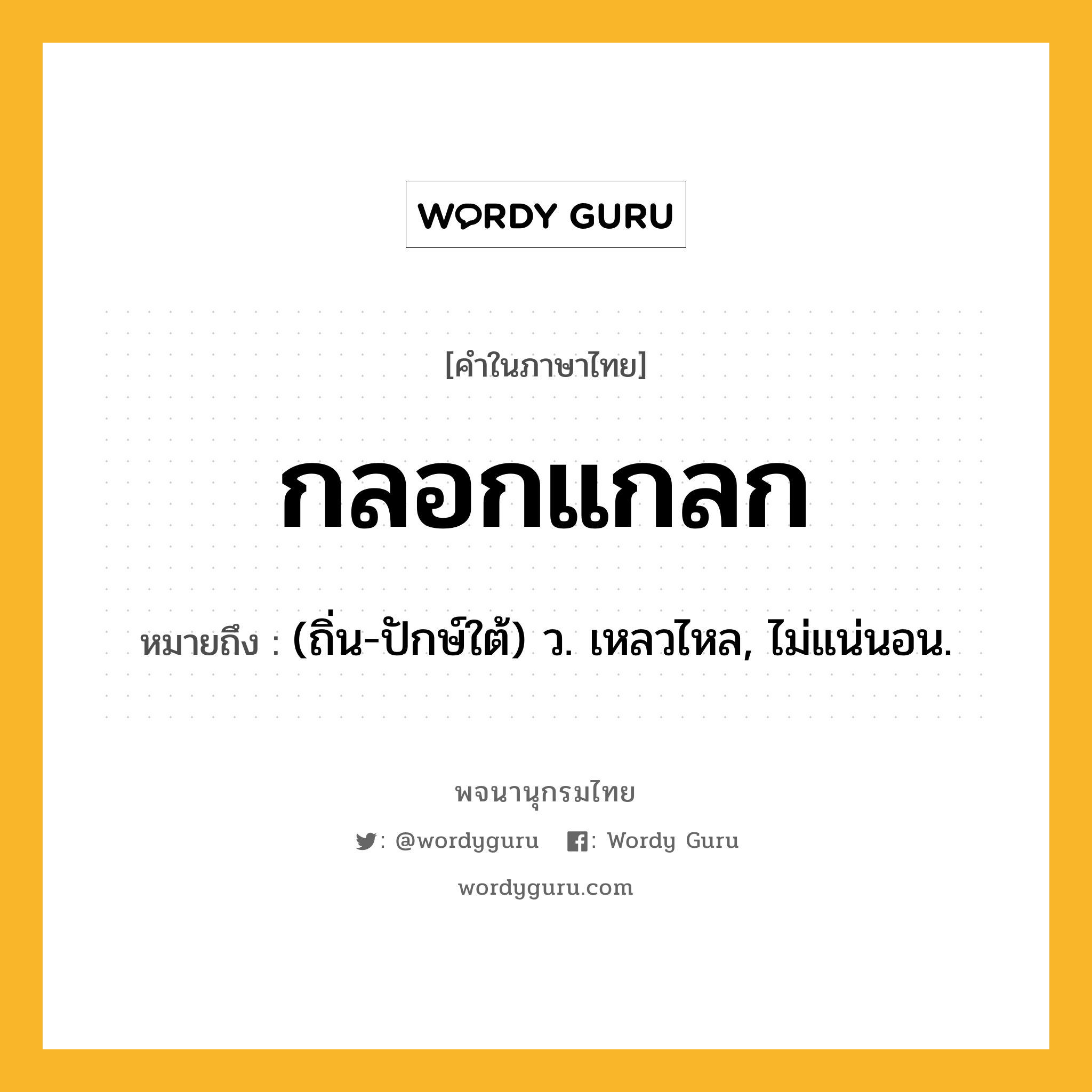 กลอกแกลก ความหมาย หมายถึงอะไร?, คำในภาษาไทย กลอกแกลก หมายถึง (ถิ่น-ปักษ์ใต้) ว. เหลวไหล, ไม่แน่นอน.