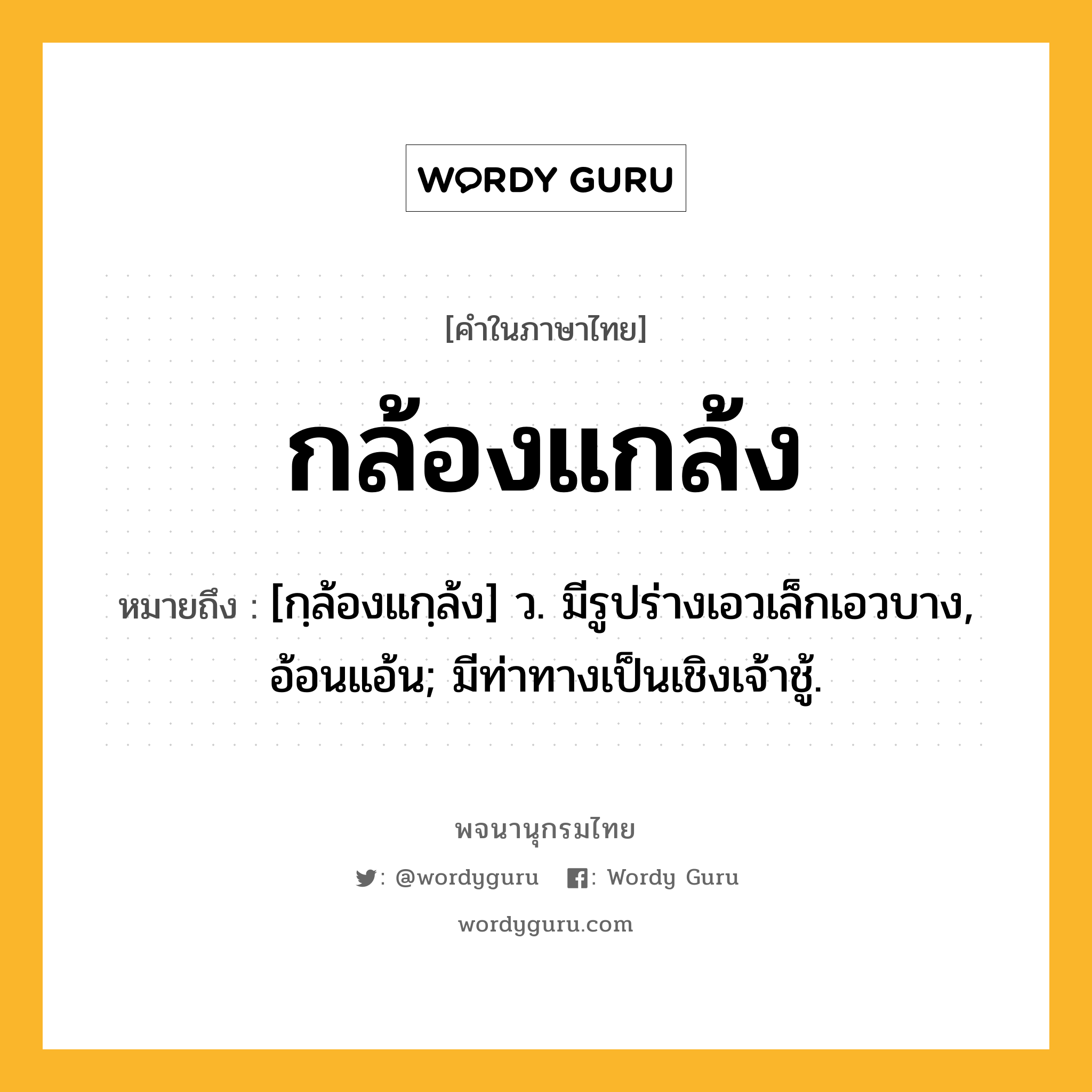 กล้องแกล้ง หมายถึงอะไร?, คำในภาษาไทย กล้องแกล้ง หมายถึง [กฺล้องแกฺล้ง] ว. มีรูปร่างเอวเล็กเอวบาง, อ้อนแอ้น; มีท่าทางเป็นเชิงเจ้าชู้.