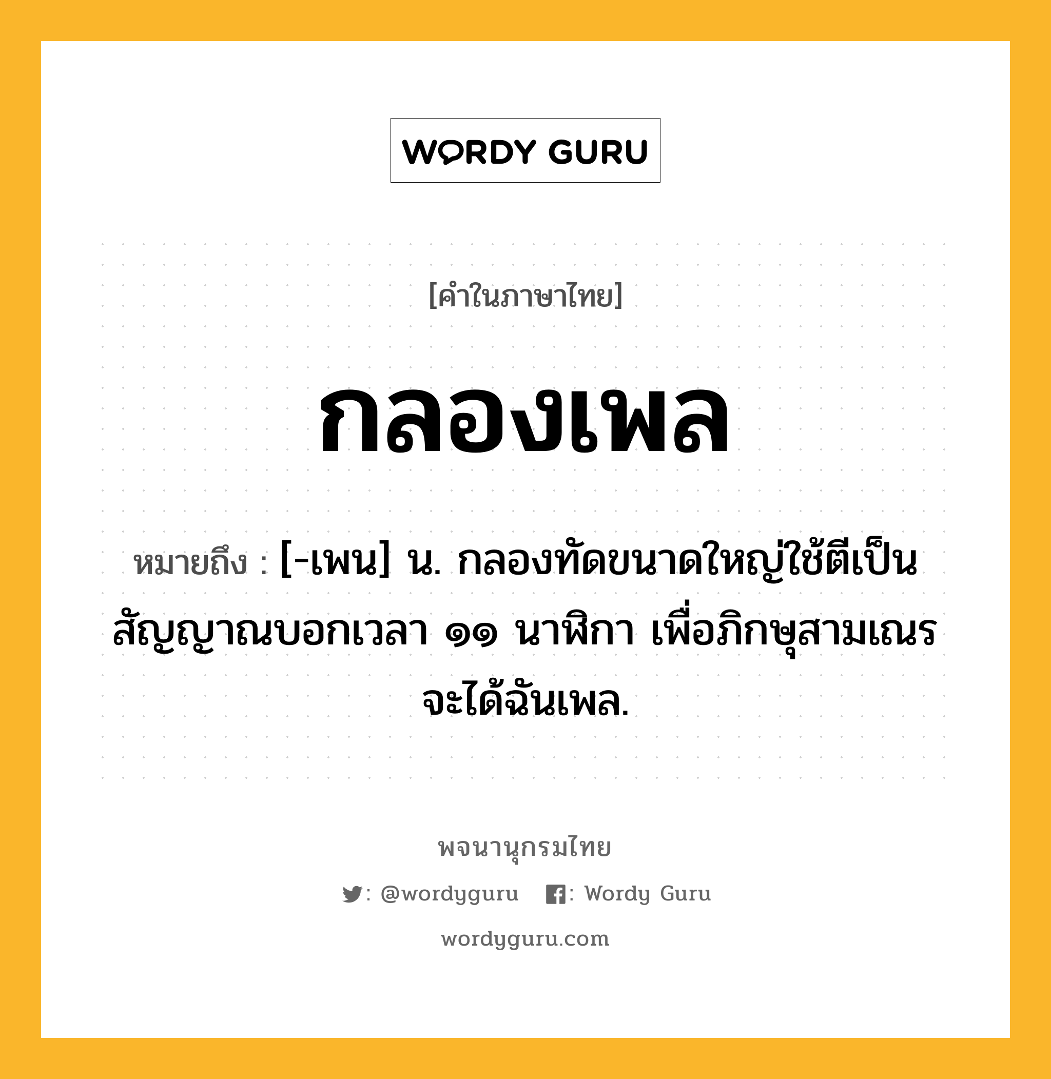 กลองเพล หมายถึงอะไร?, คำในภาษาไทย กลองเพล หมายถึง [-เพน] น. กลองทัดขนาดใหญ่ใช้ตีเป็นสัญญาณบอกเวลา ๑๑ นาฬิกา เพื่อภิกษุสามเณรจะได้ฉันเพล.