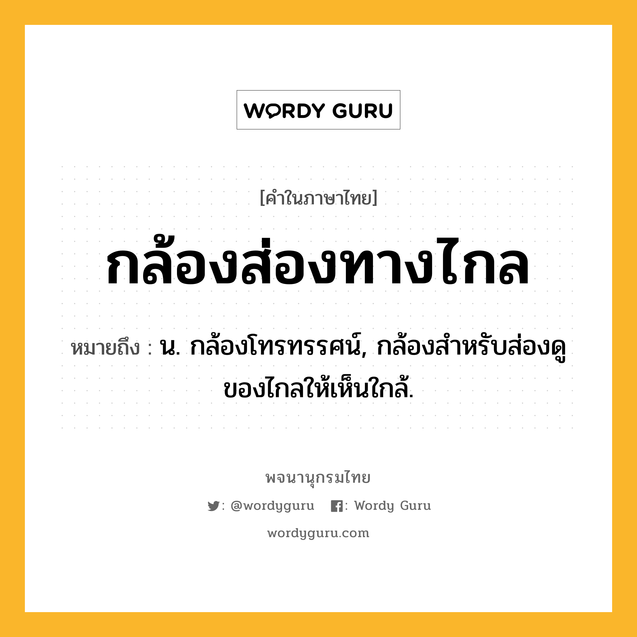 กล้องส่องทางไกล หมายถึงอะไร?, คำในภาษาไทย กล้องส่องทางไกล หมายถึง น. กล้องโทรทรรศน์, กล้องสําหรับส่องดูของไกลให้เห็นใกล้.