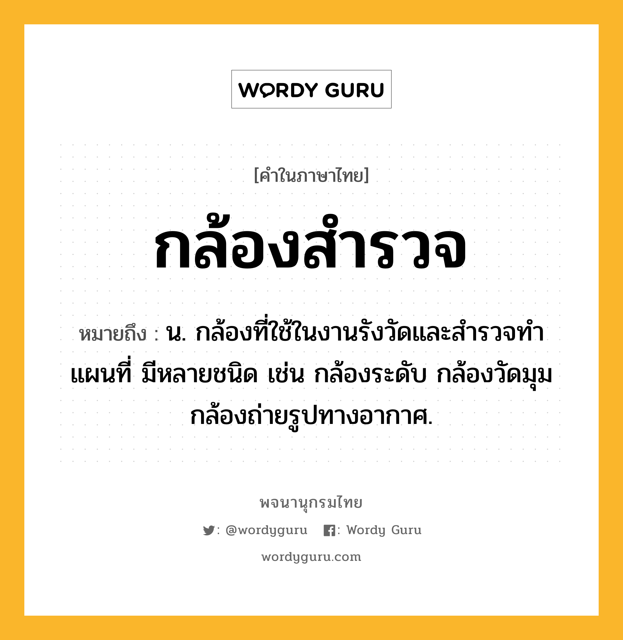 กล้องสำรวจ หมายถึงอะไร?, คำในภาษาไทย กล้องสำรวจ หมายถึง น. กล้องที่ใช้ในงานรังวัดและสํารวจทําแผนที่ มีหลายชนิด เช่น กล้องระดับ กล้องวัดมุม กล้องถ่ายรูปทางอากาศ.