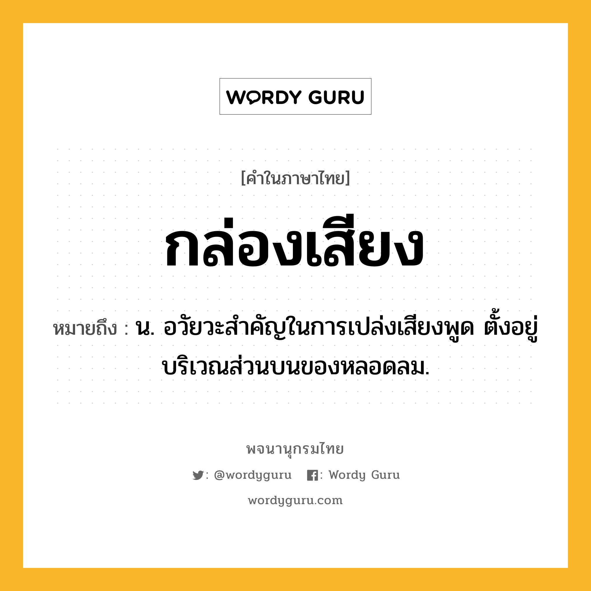 กล่องเสียง หมายถึงอะไร?, คำในภาษาไทย กล่องเสียง หมายถึง น. อวัยวะสำคัญในการเปล่งเสียงพูด ตั้งอยู่บริเวณส่วนบนของหลอดลม.