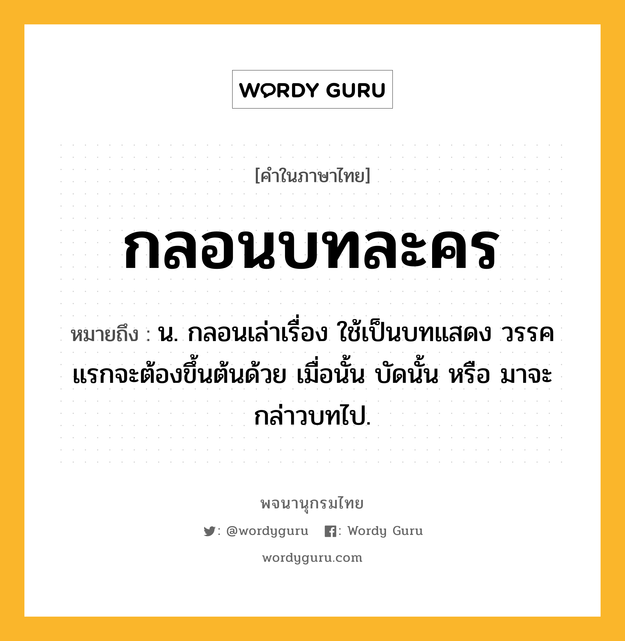 กลอนบทละคร หมายถึงอะไร?, คำในภาษาไทย กลอนบทละคร หมายถึง น. กลอนเล่าเรื่อง ใช้เป็นบทแสดง วรรคแรกจะต้องขึ้นต้นด้วย เมื่อนั้น บัดนั้น หรือ มาจะกล่าวบทไป.