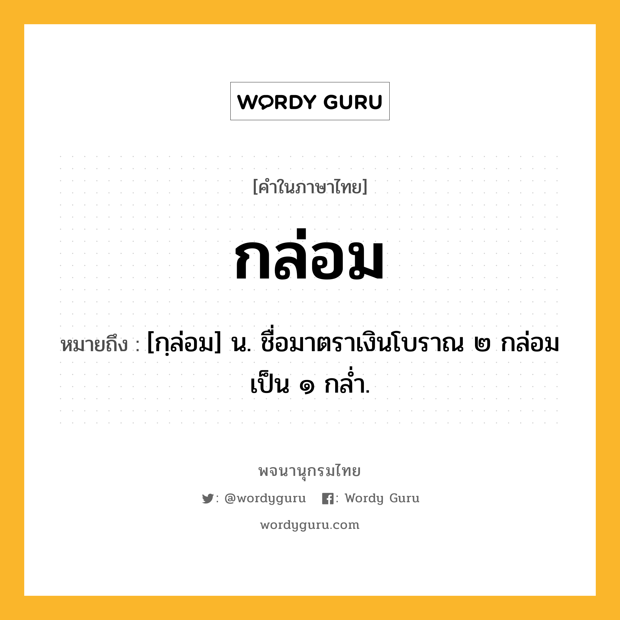 กล่อม หมายถึงอะไร?, คำในภาษาไทย กล่อม หมายถึง [กฺล่อม] น. ชื่อมาตราเงินโบราณ ๒ กล่อม เป็น ๑ กลํ่า.