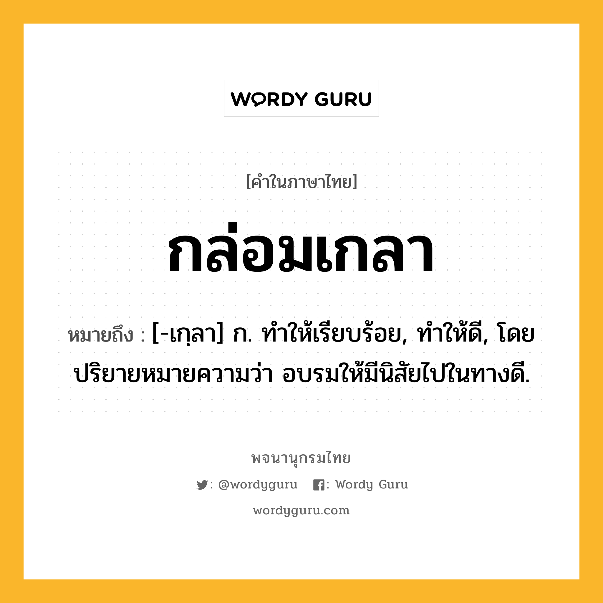 กล่อมเกลา หมายถึงอะไร?, คำในภาษาไทย กล่อมเกลา หมายถึง [-เกฺลา] ก. ทําให้เรียบร้อย, ทําให้ดี, โดยปริยายหมายความว่า อบรมให้มีนิสัยไปในทางดี.