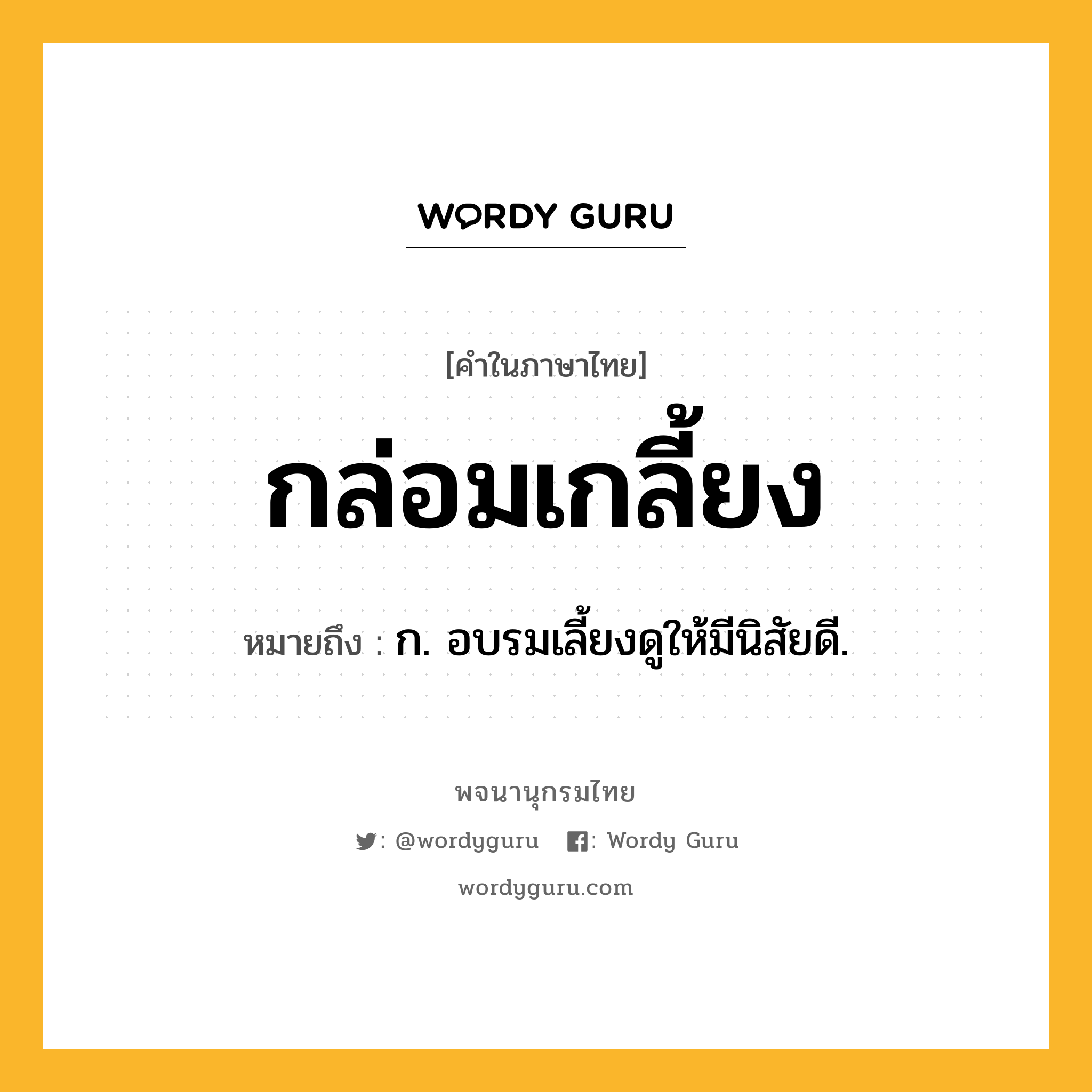 กล่อมเกลี้ยง หมายถึงอะไร?, คำในภาษาไทย กล่อมเกลี้ยง หมายถึง ก. อบรมเลี้ยงดูให้มีนิสัยดี.