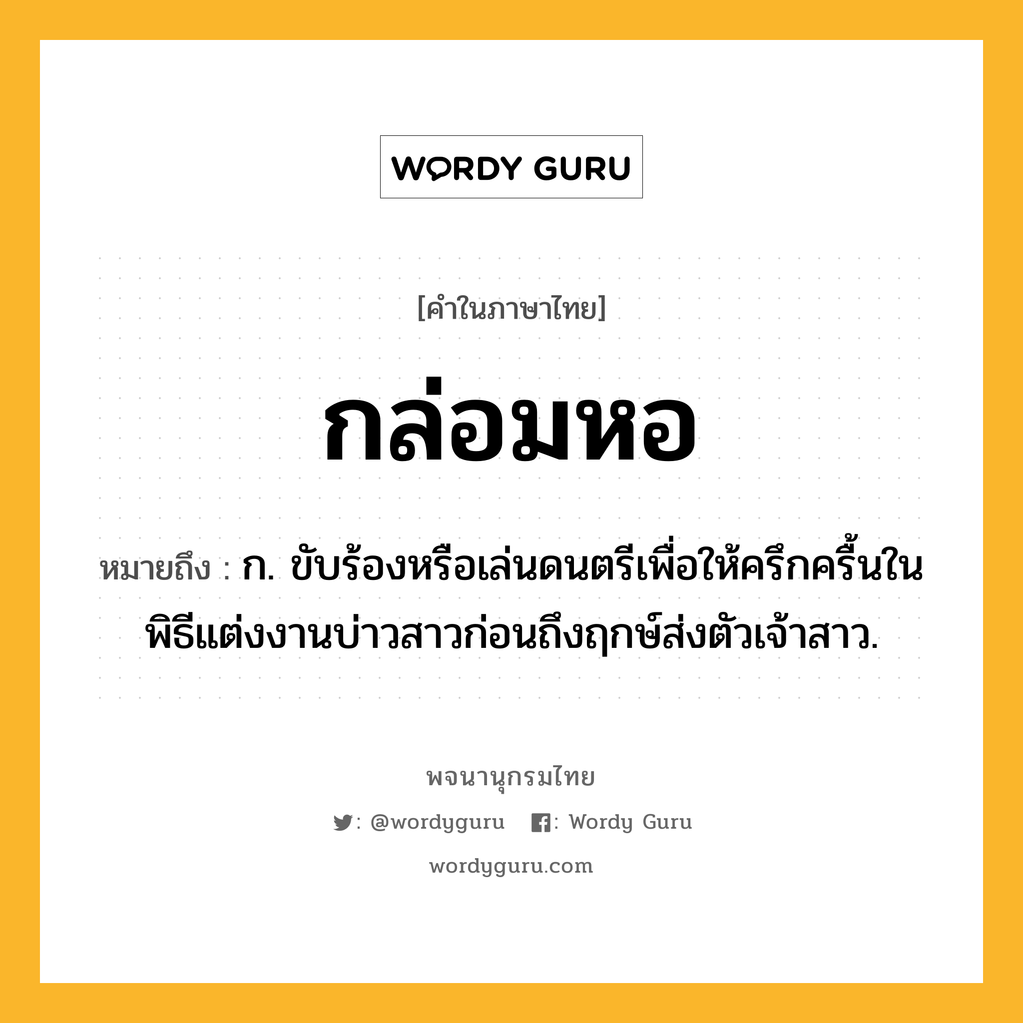 กล่อมหอ ความหมาย หมายถึงอะไร?, คำในภาษาไทย กล่อมหอ หมายถึง ก. ขับร้องหรือเล่นดนตรีเพื่อให้ครึกครื้นในพิธีแต่งงานบ่าวสาวก่อนถึงฤกษ์ส่งตัวเจ้าสาว.