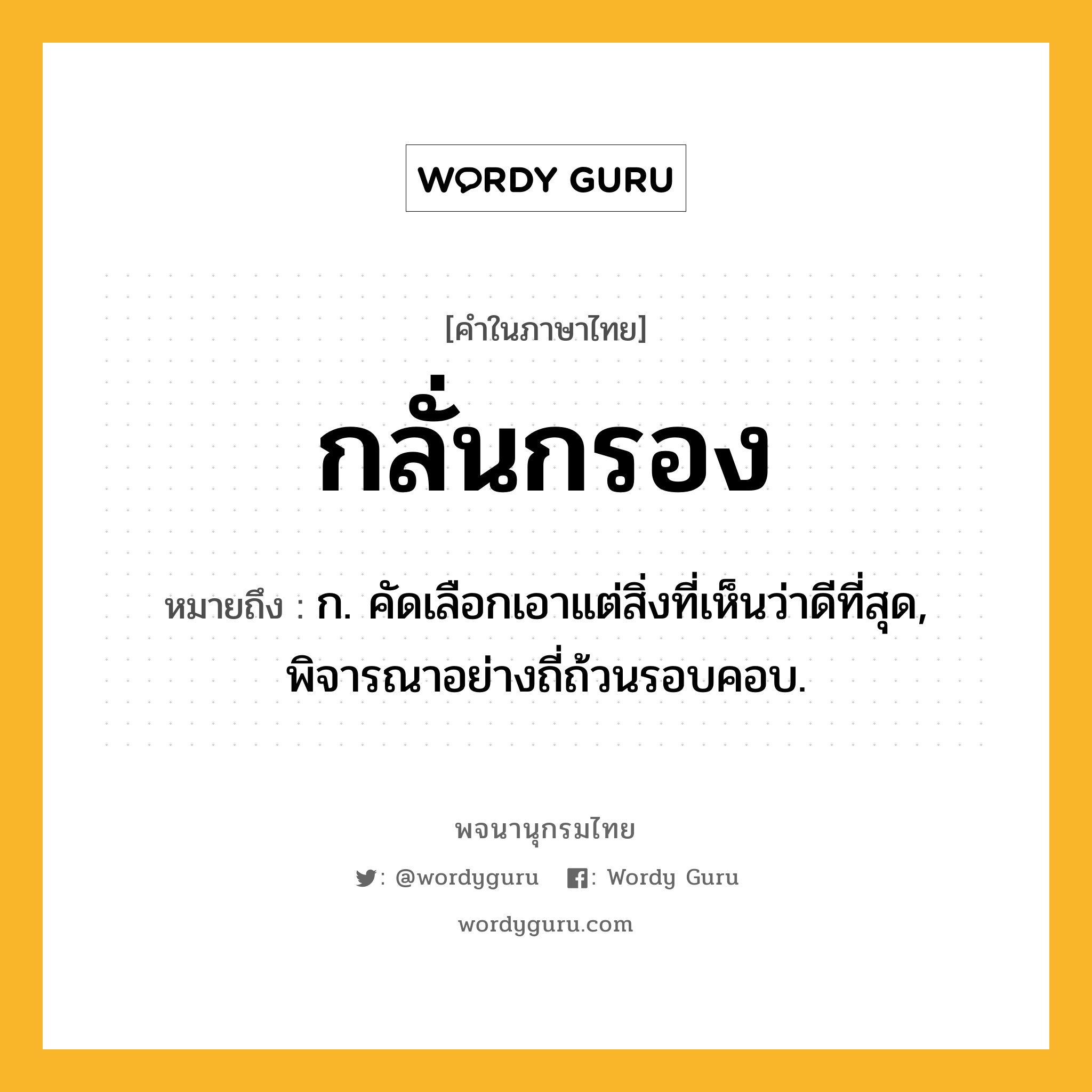 กลั่นกรอง หมายถึงอะไร?, คำในภาษาไทย กลั่นกรอง หมายถึง ก. คัดเลือกเอาแต่สิ่งที่เห็นว่าดีที่สุด, พิจารณาอย่างถี่ถ้วนรอบคอบ.