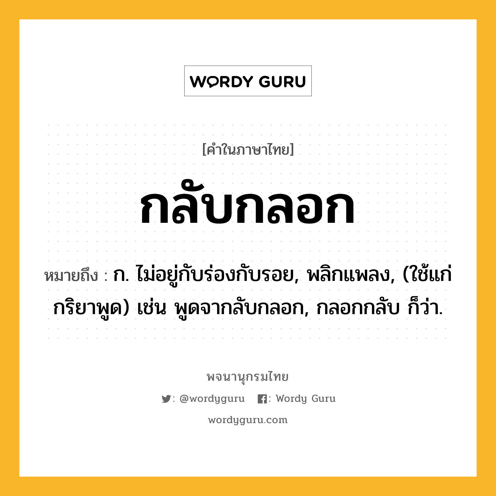 กลับกลอก หมายถึงอะไร?, คำในภาษาไทย กลับกลอก หมายถึง ก. ไม่อยู่กับร่องกับรอย, พลิกแพลง, (ใช้แก่กริยาพูด) เช่น พูดจากลับกลอก, กลอกกลับ ก็ว่า.