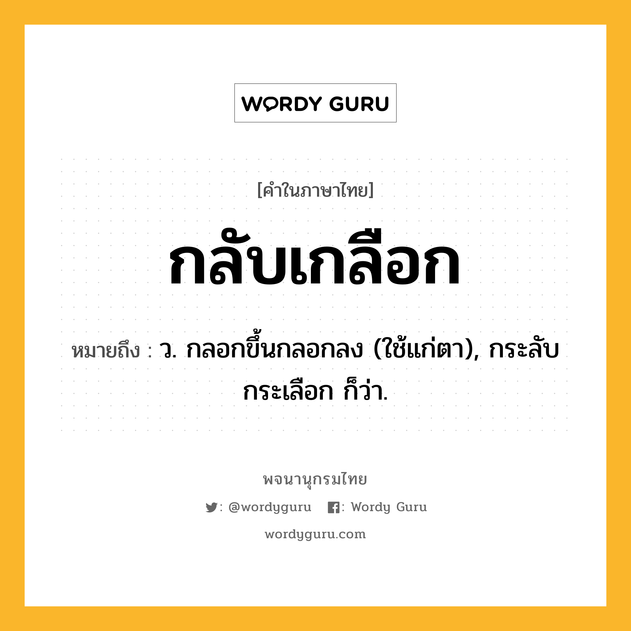 กลับเกลือก ความหมาย หมายถึงอะไร?, คำในภาษาไทย กลับเกลือก หมายถึง ว. กลอกขึ้นกลอกลง (ใช้แก่ตา), กระลับกระเลือก ก็ว่า.