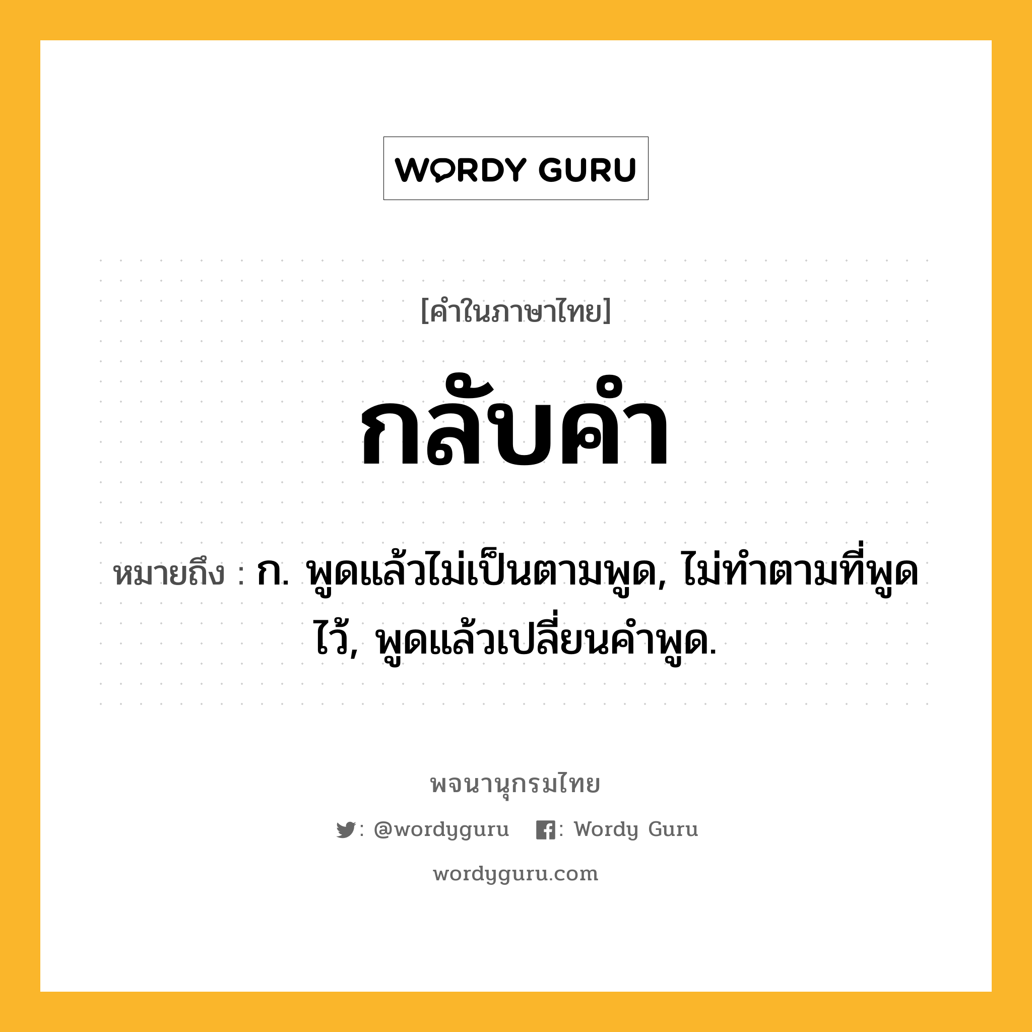 กลับคำ ความหมาย หมายถึงอะไร?, คำในภาษาไทย กลับคำ หมายถึง ก. พูดแล้วไม่เป็นตามพูด, ไม่ทำตามที่พูดไว้, พูดแล้วเปลี่ยนคำพูด.