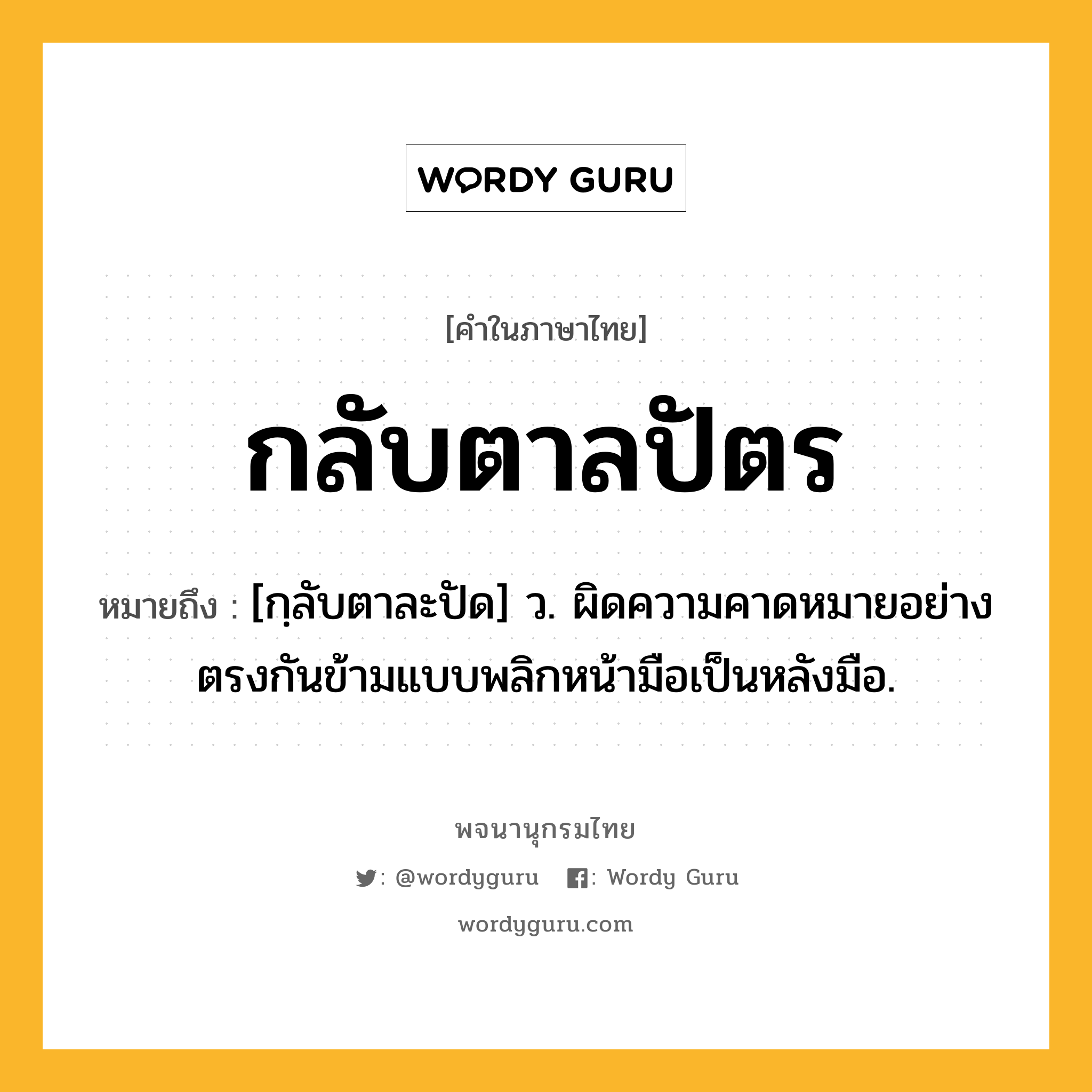 กลับตาลปัตร หมายถึงอะไร?, คำในภาษาไทย กลับตาลปัตร หมายถึง [กฺลับตาละปัด] ว. ผิดความคาดหมายอย่างตรงกันข้ามแบบพลิกหน้ามือเป็นหลังมือ.