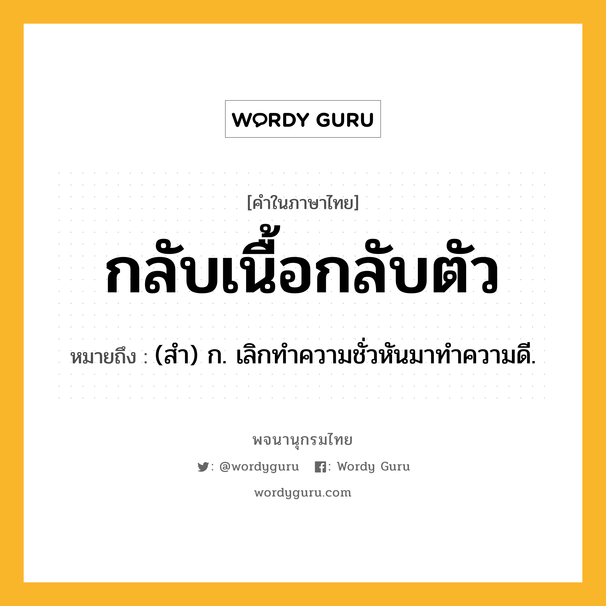 กลับเนื้อกลับตัว ความหมาย หมายถึงอะไร?, คำในภาษาไทย กลับเนื้อกลับตัว หมายถึง (สํา) ก. เลิกทําความชั่วหันมาทําความดี.